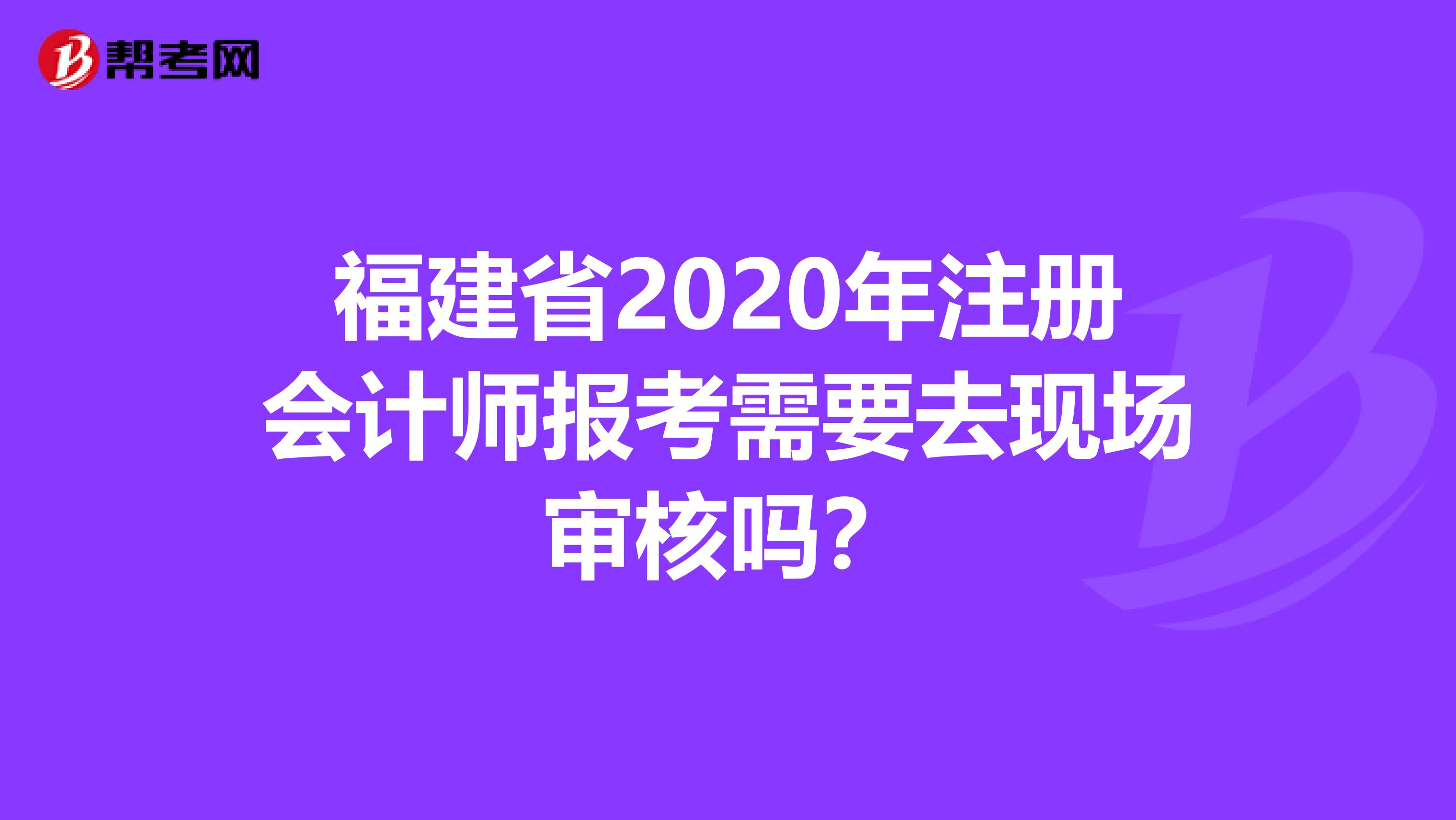 福建省2020年注冊會計師報考需要去現(xiàn)場審核嗎？