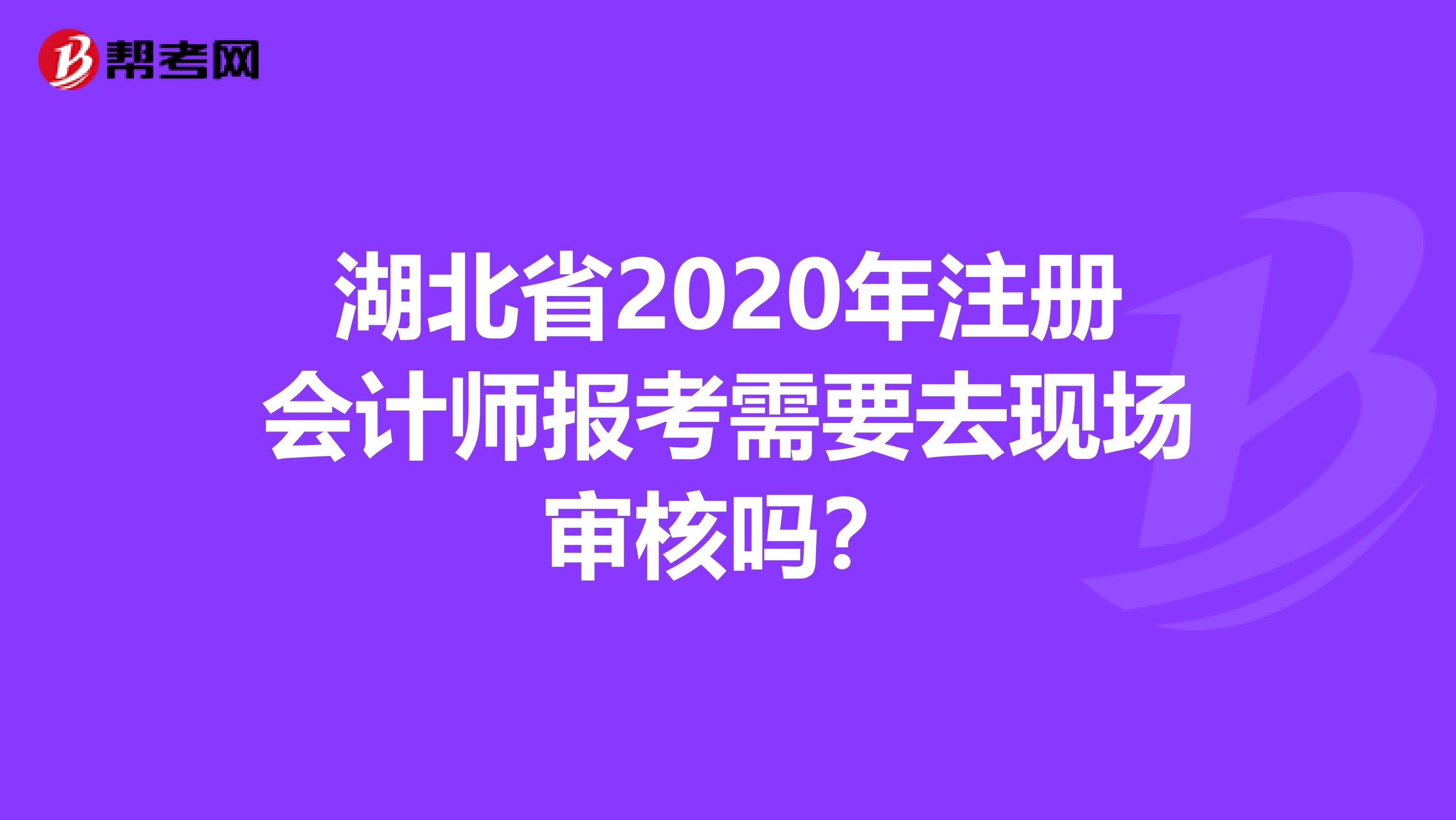 湖北省2020年注冊會計師報考需要去現(xiàn)場審核嗎？