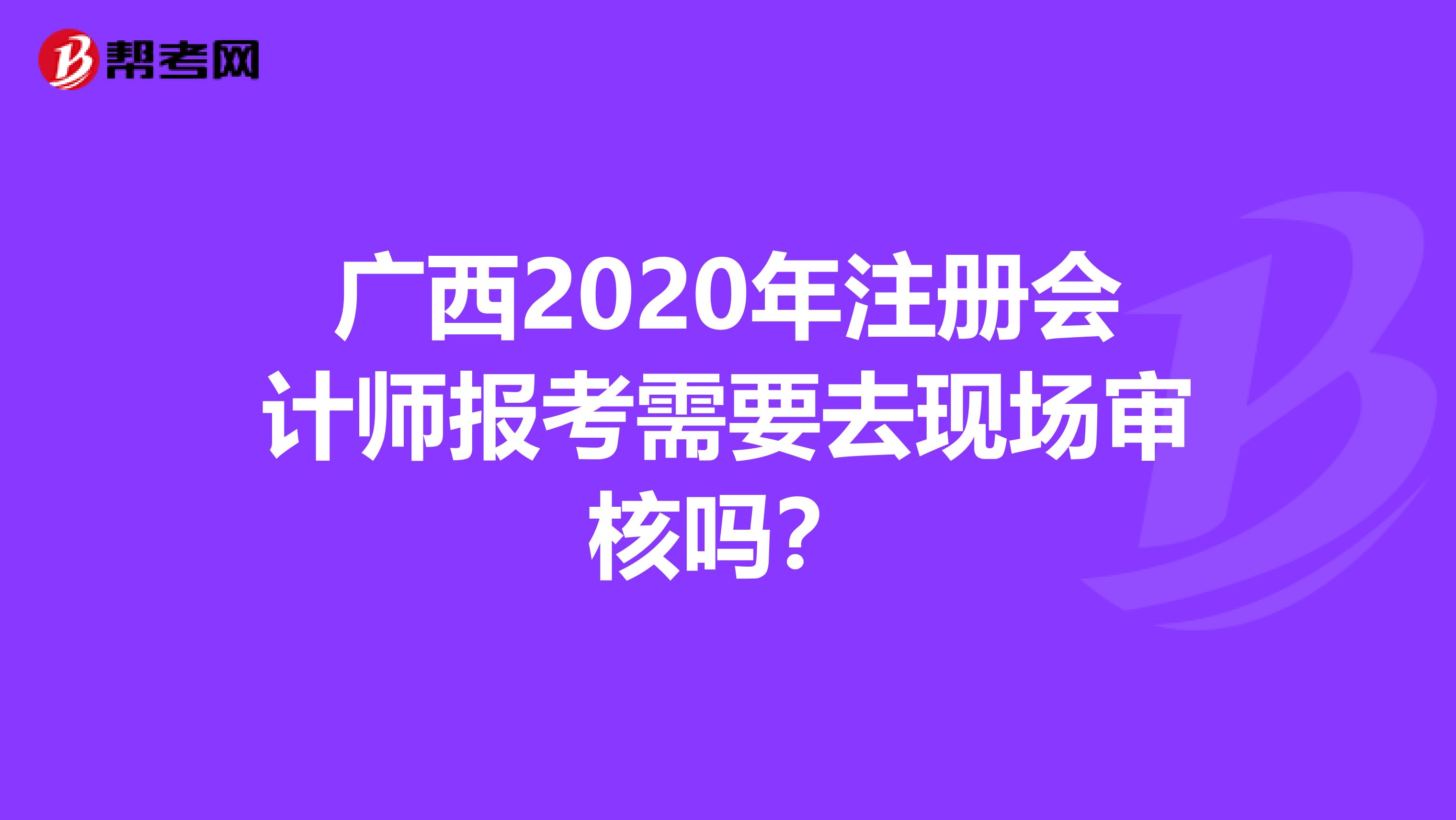 廣西2020年注冊會計師報考需要去現場審核嗎？