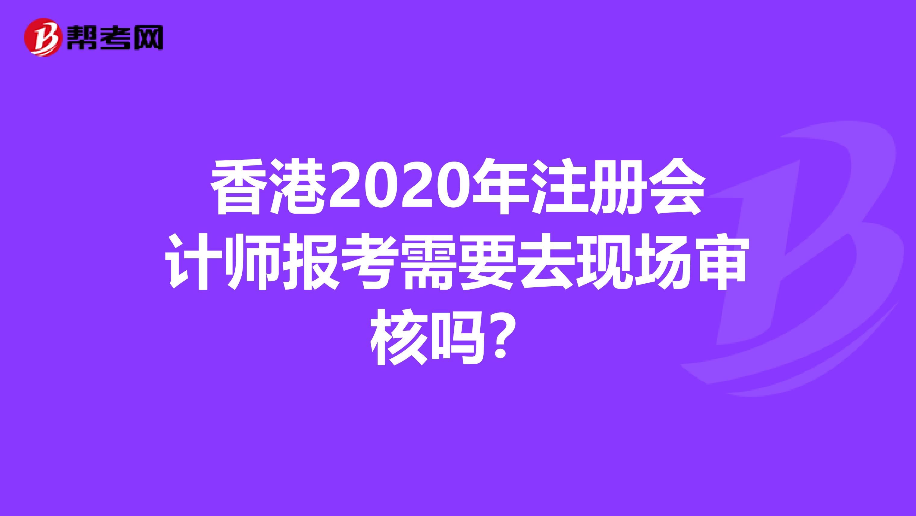 香港2020年注冊會計師報考需要去現場審核嗎？