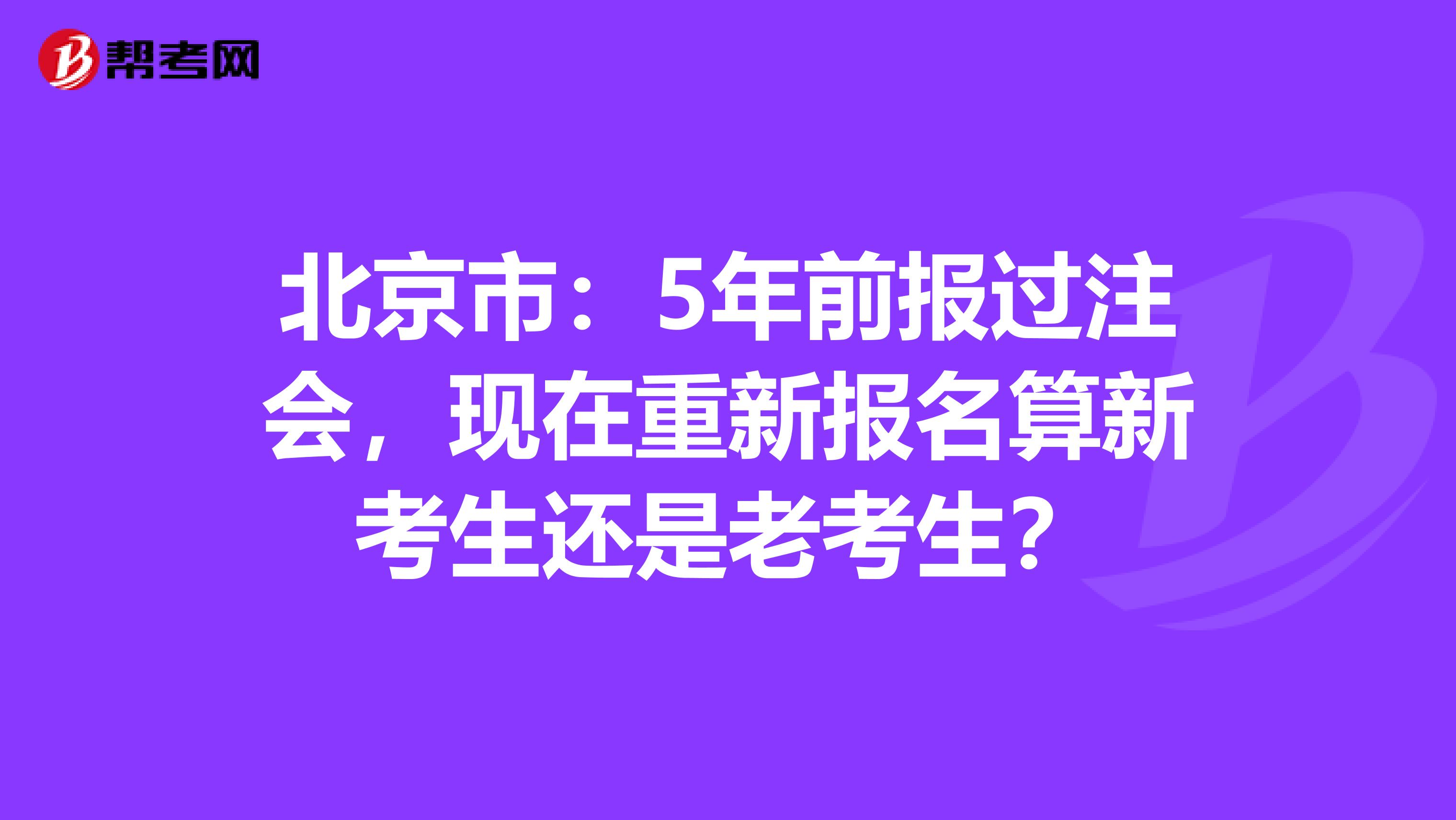 北京市：5年前报过注会，现在重新报名算新考生还是老考生？