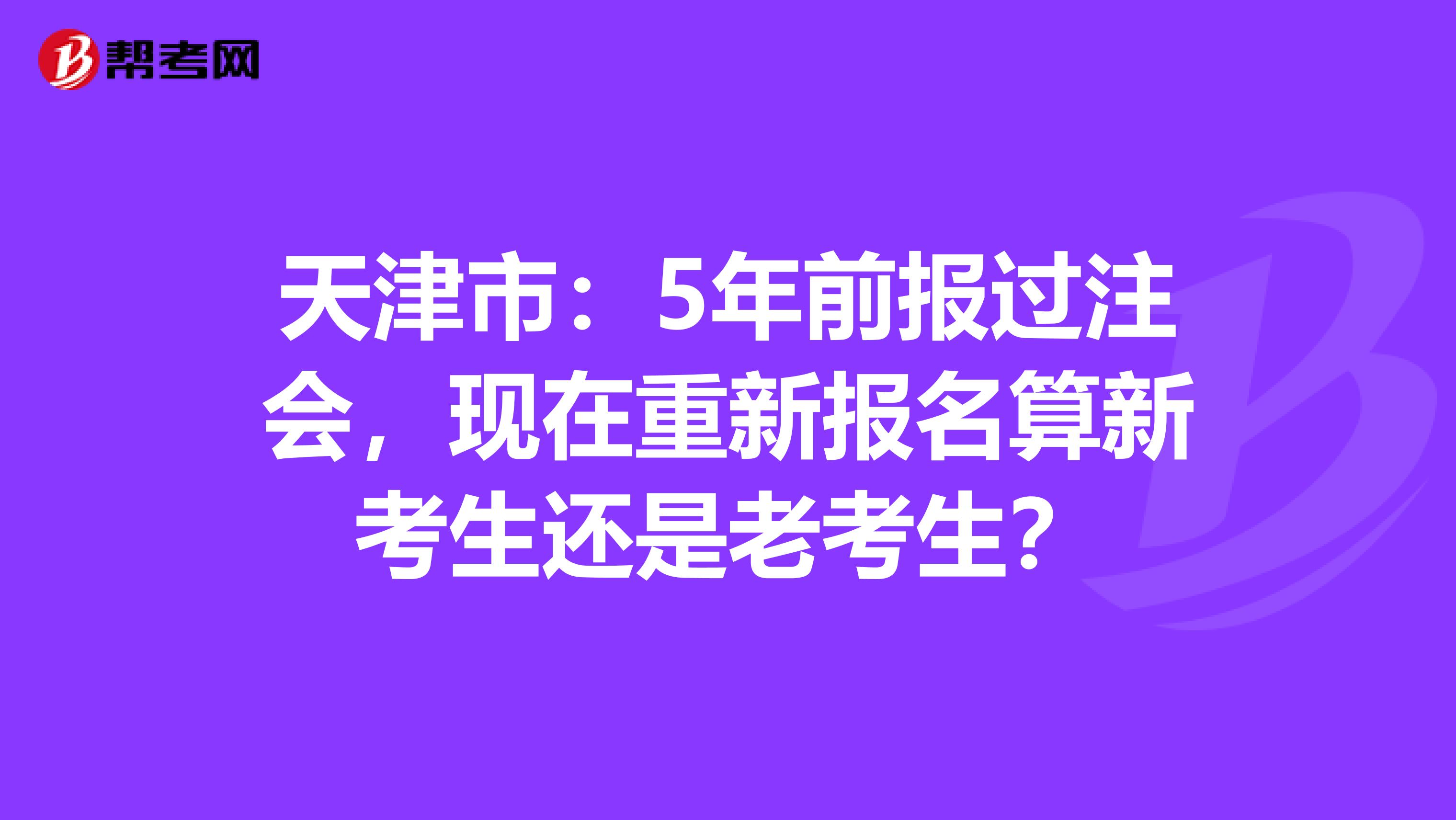 天津市：5年前报过注会，现在重新报名算新考生还是老考生？