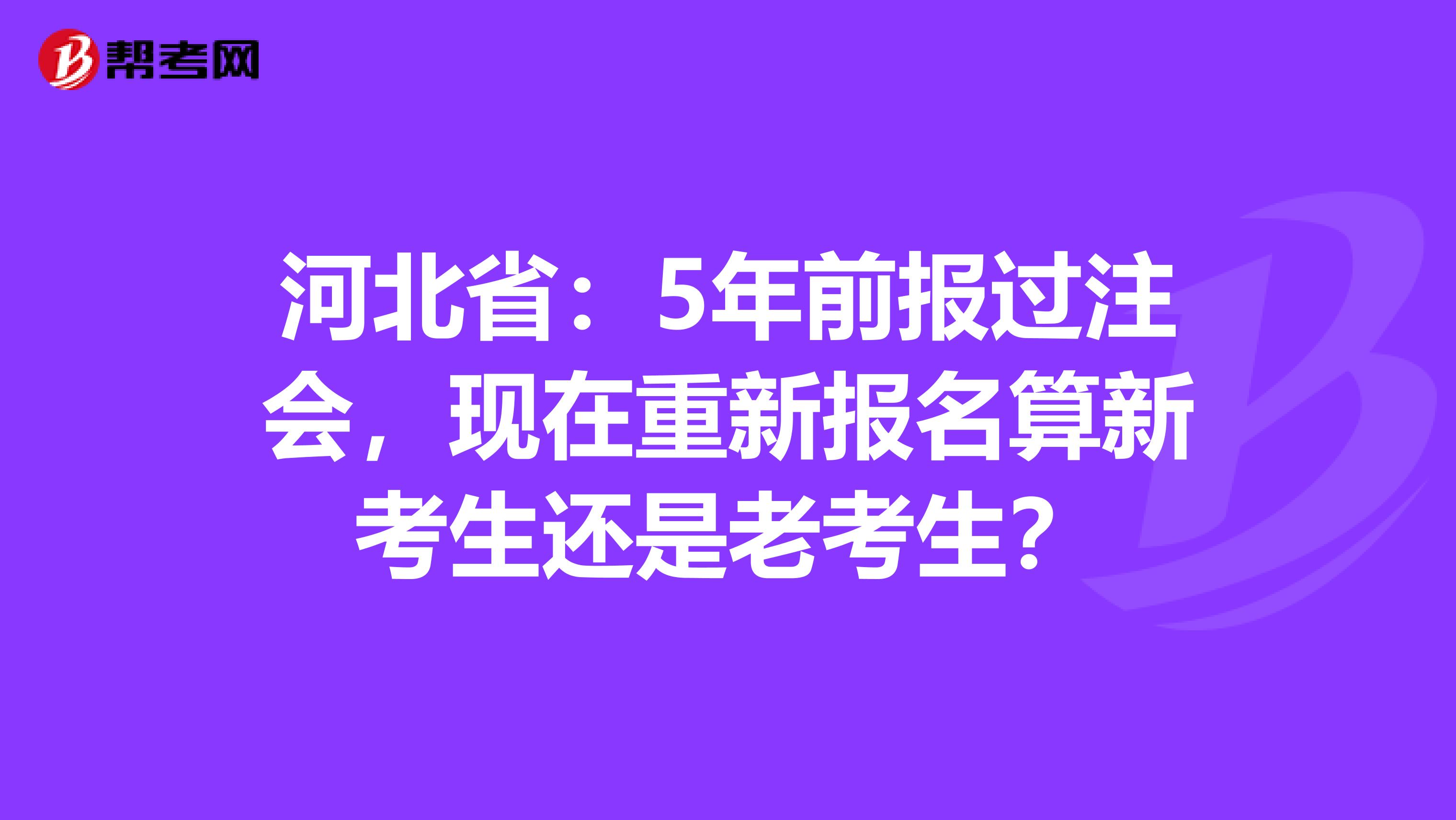 河北省：5年前报过注会，现在重新报名算新考生还是老考生？