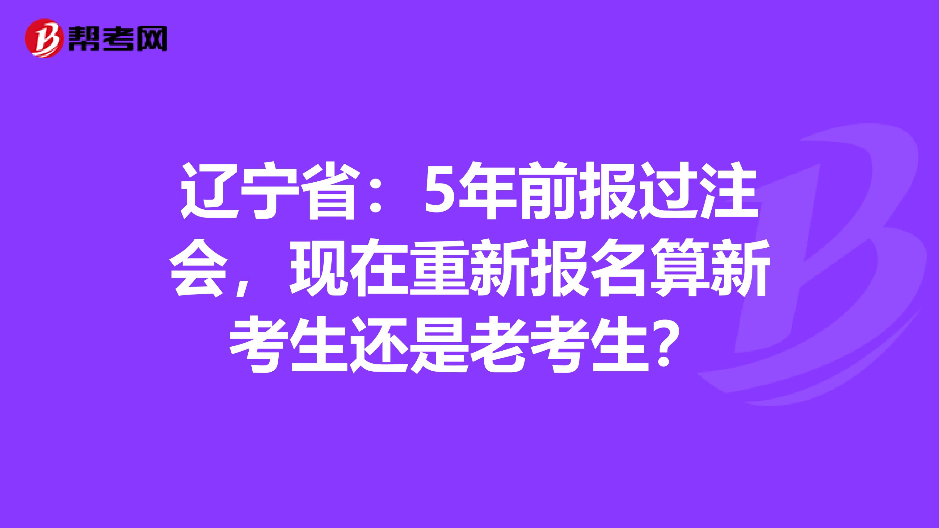 辽宁省：5年前报过注会，现在重新报名算新考生还是老考生？