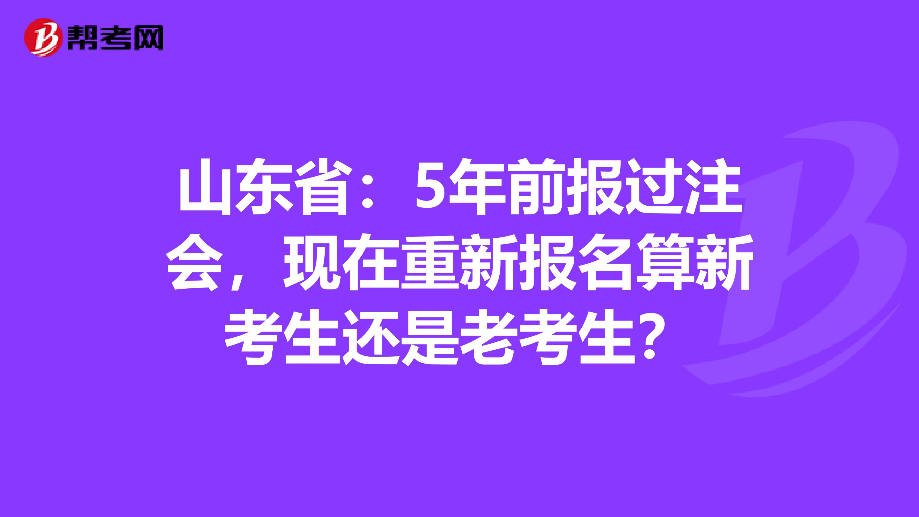 山东省：5年前报过注会，现在重新报名算新考生还是老考生？