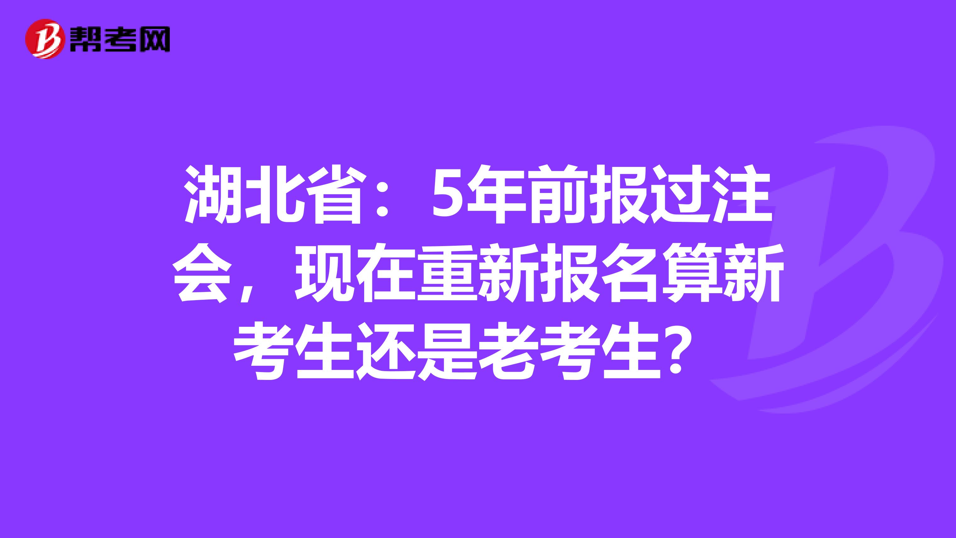 湖北省：5年前报过注会，现在重新报名算新考生还是老考生？