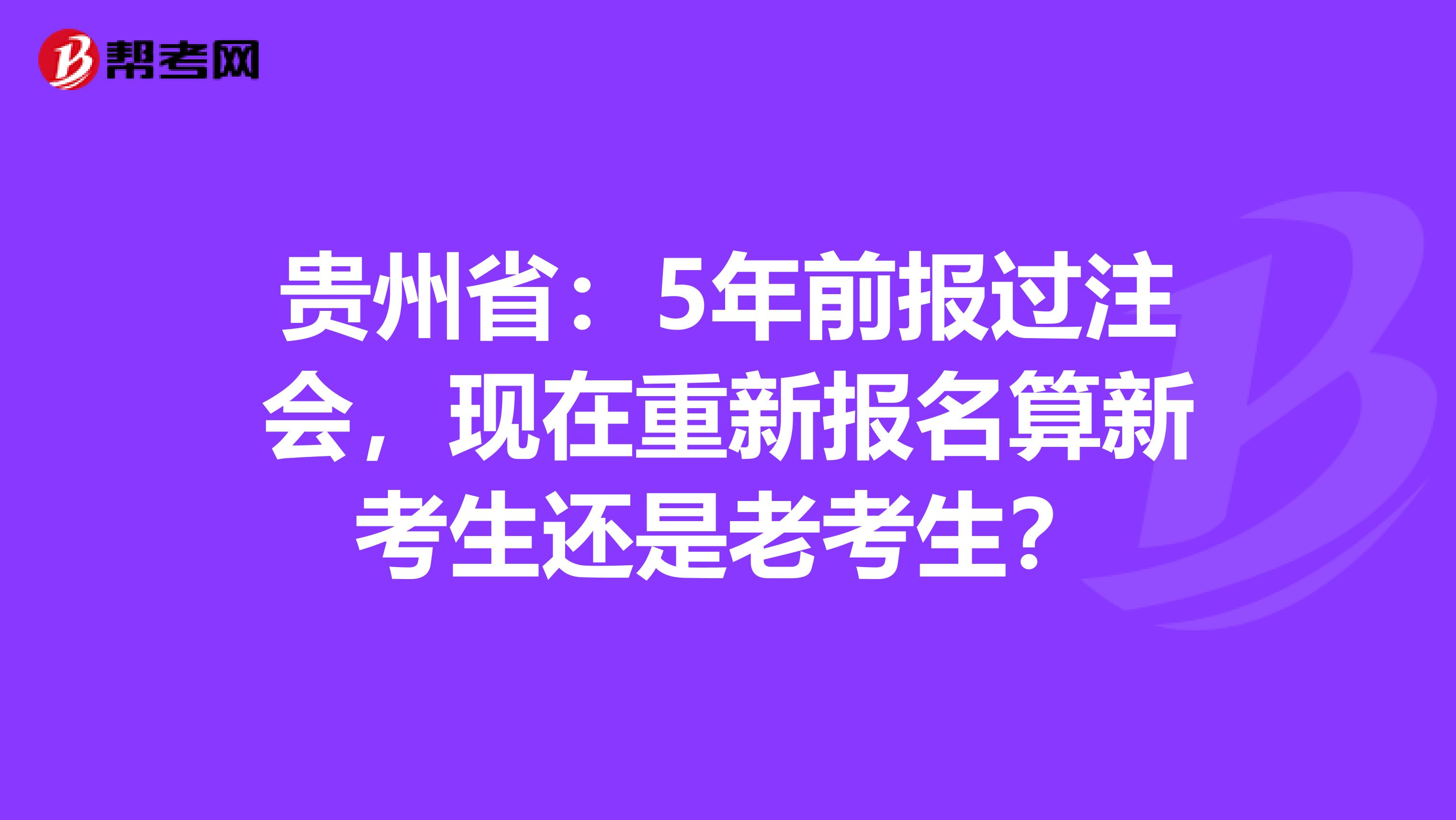 贵州省：5年前报过注会，现在重新报名算新考生还是老考生？