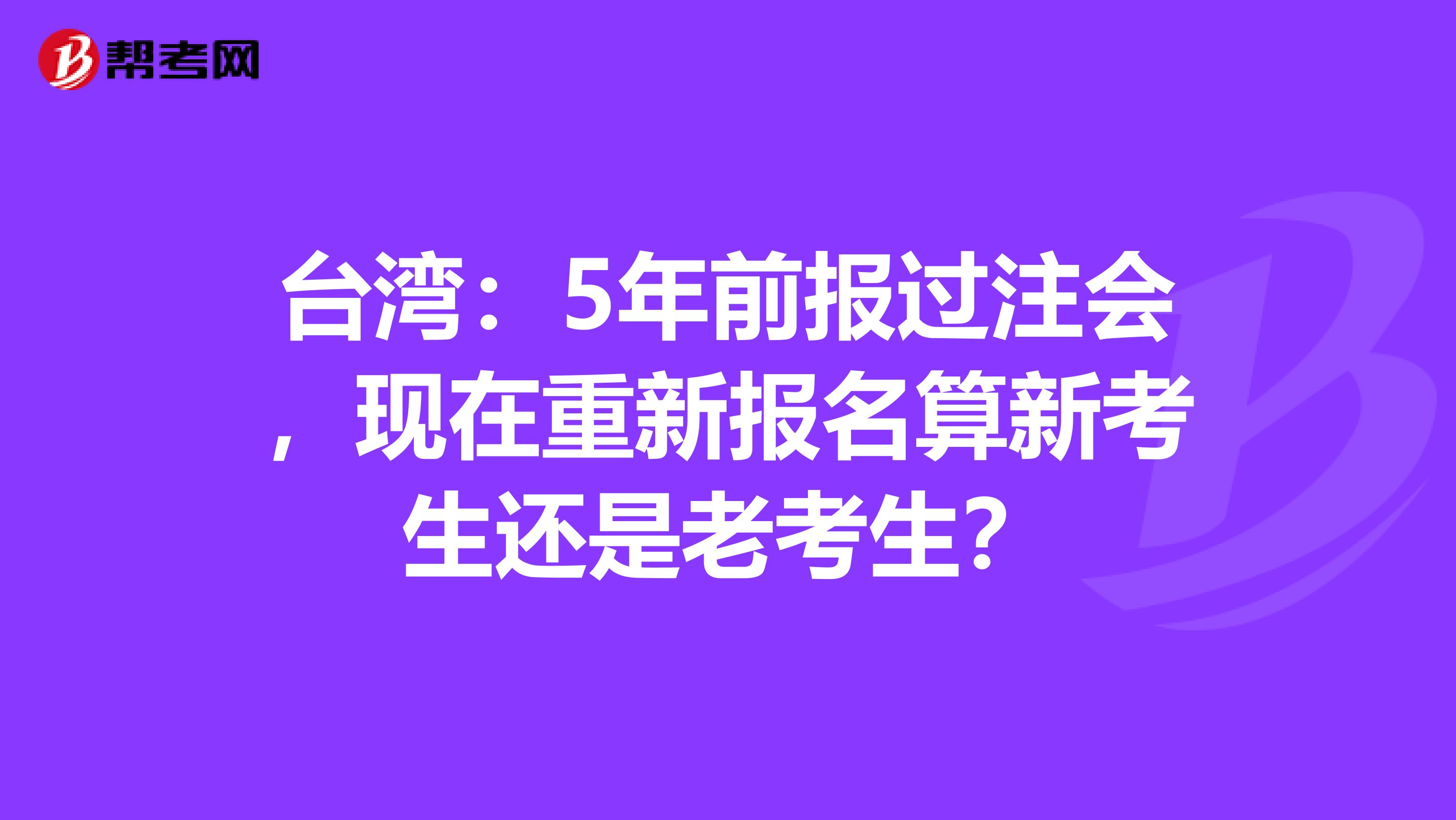 台湾：5年前报过注会，现在重新报名算新考生还是老考生？