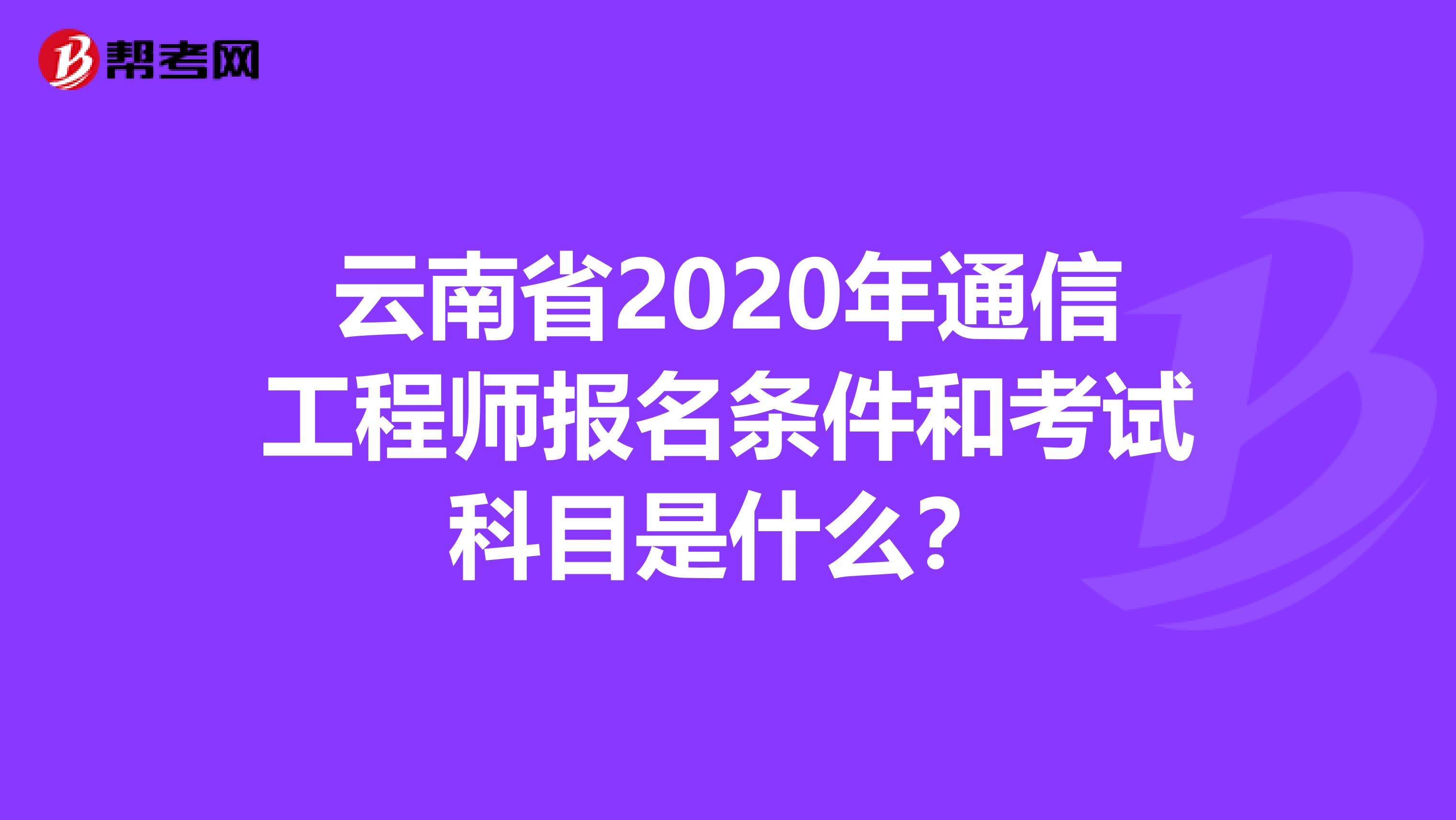 云南省2020年通信工程师报名条件和考试科目是什么？