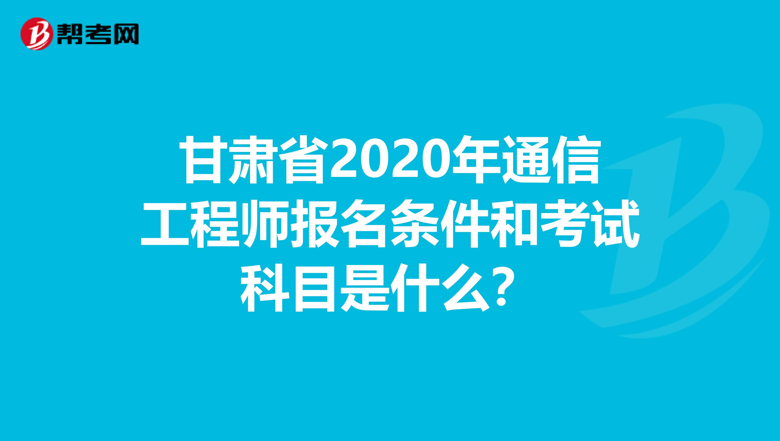 甘肃省2020年通信工程师报名条件和考试科目是什么？