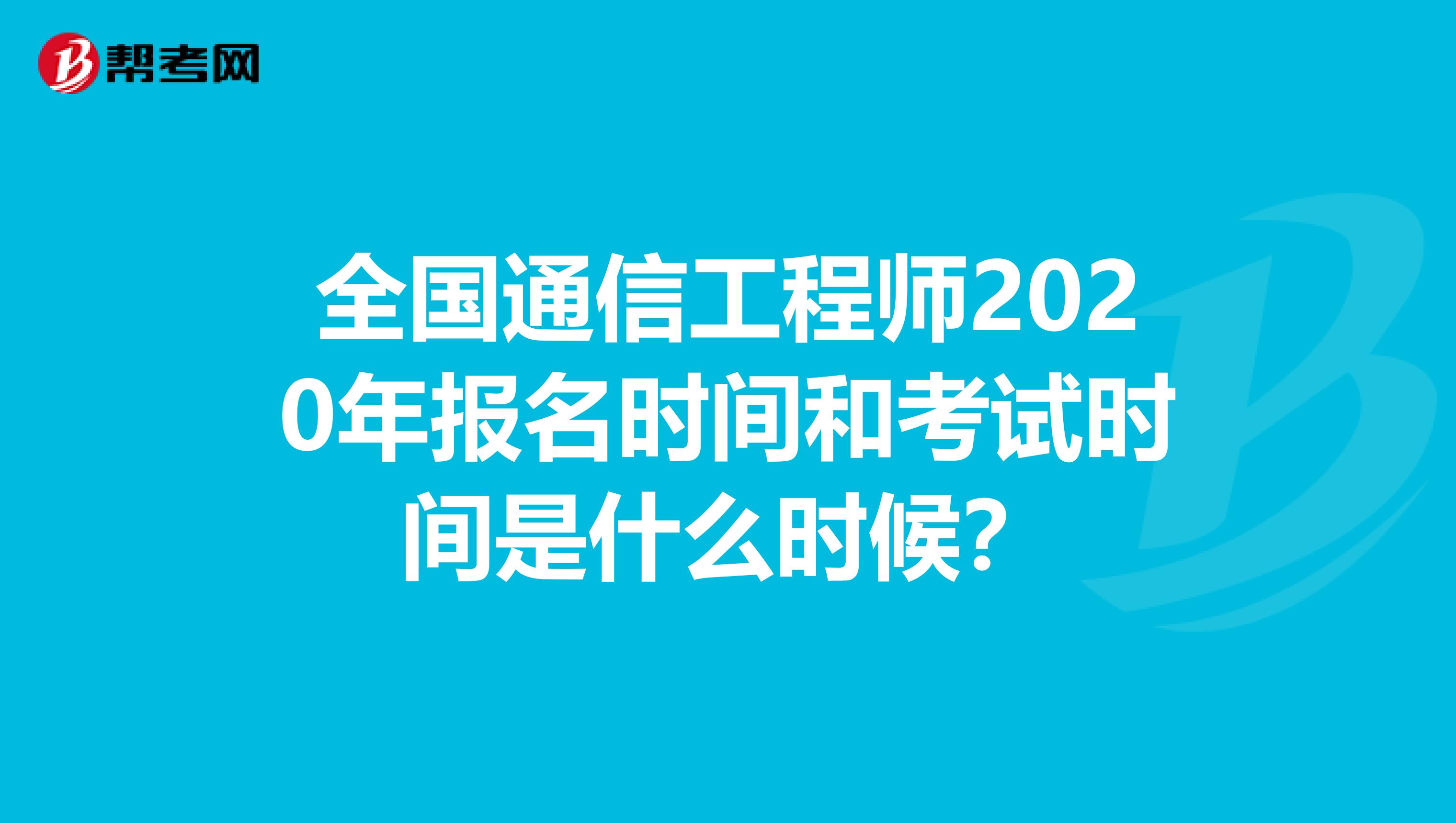 全国通信工程师2020年报名时间和考试时间是什么时候？