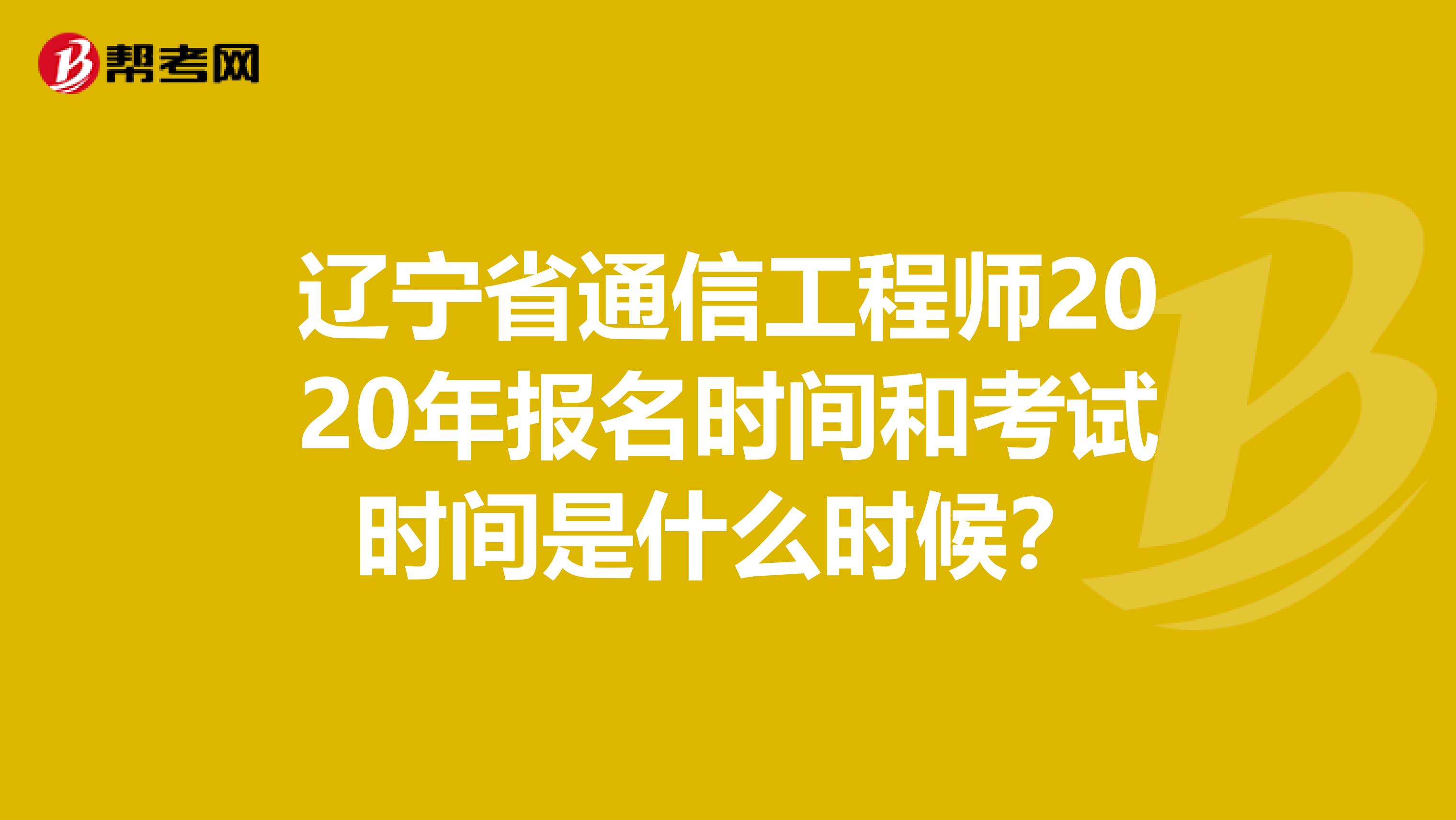辽宁省通信工程师2020年报名时间和考试时间是什么时候？