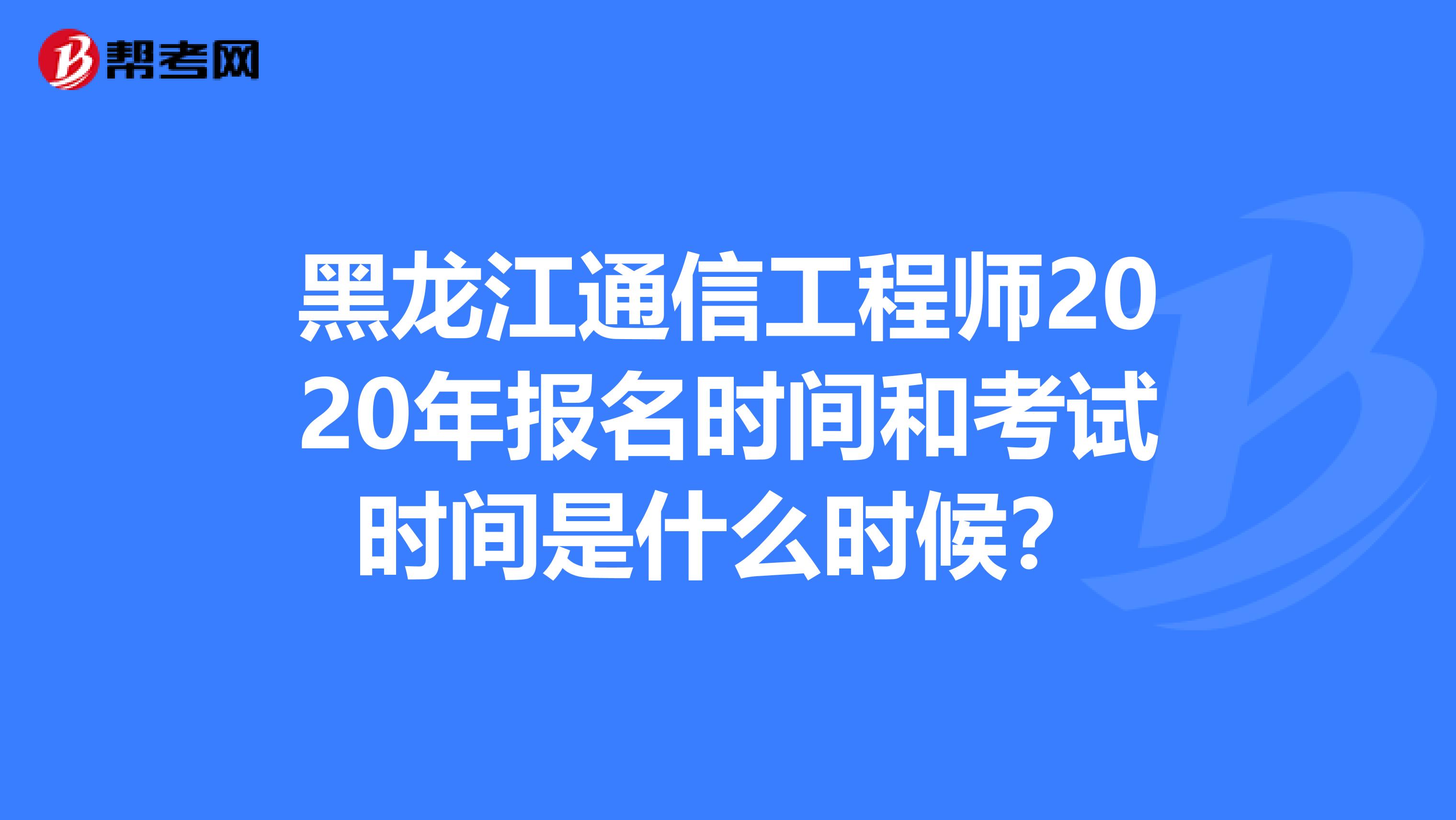 黑龙江通信工程师2020年报名时间和考试时间是什么时候？