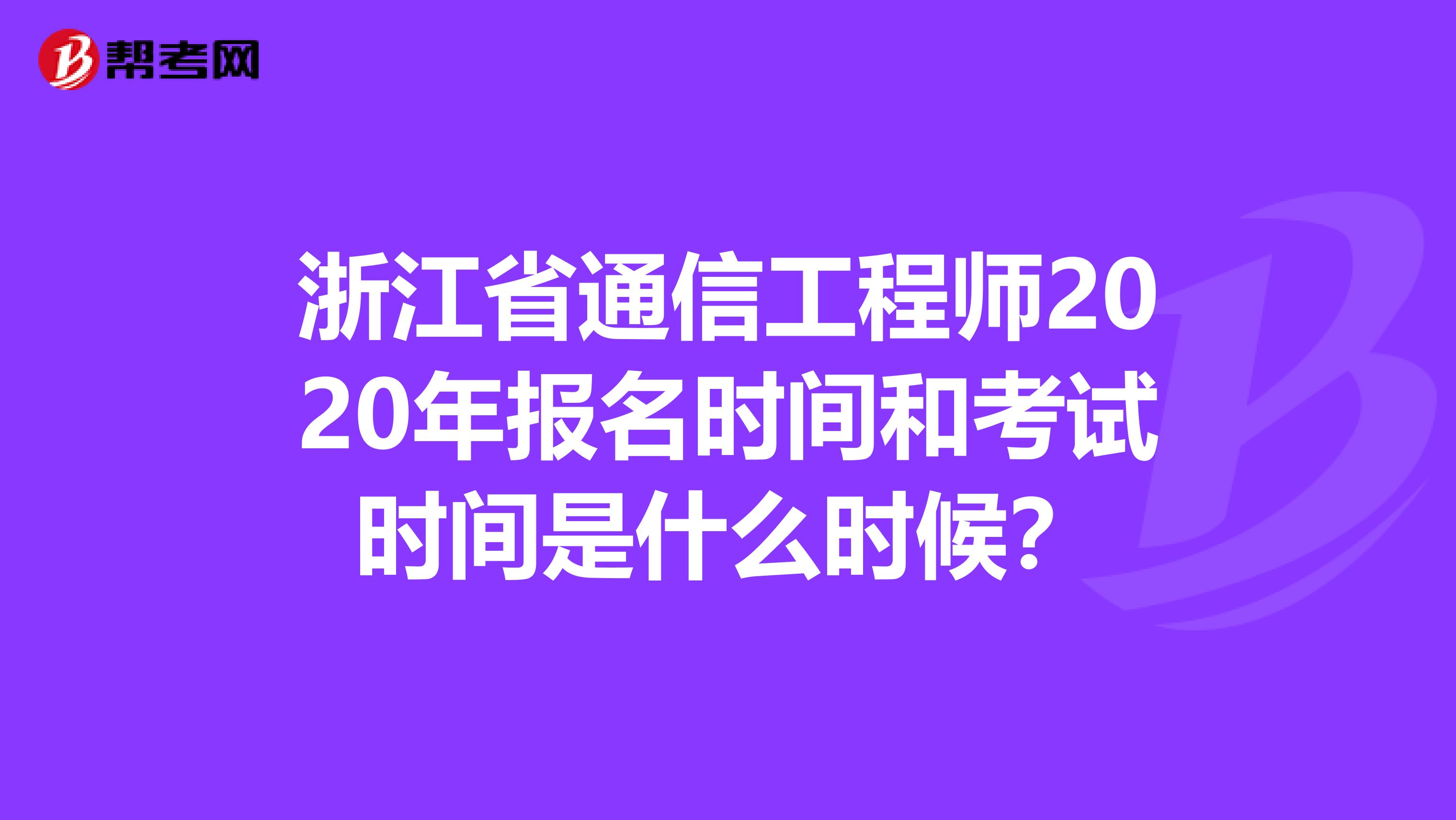 浙江省通信工程师2020年报名时间和考试时间是什么时候？