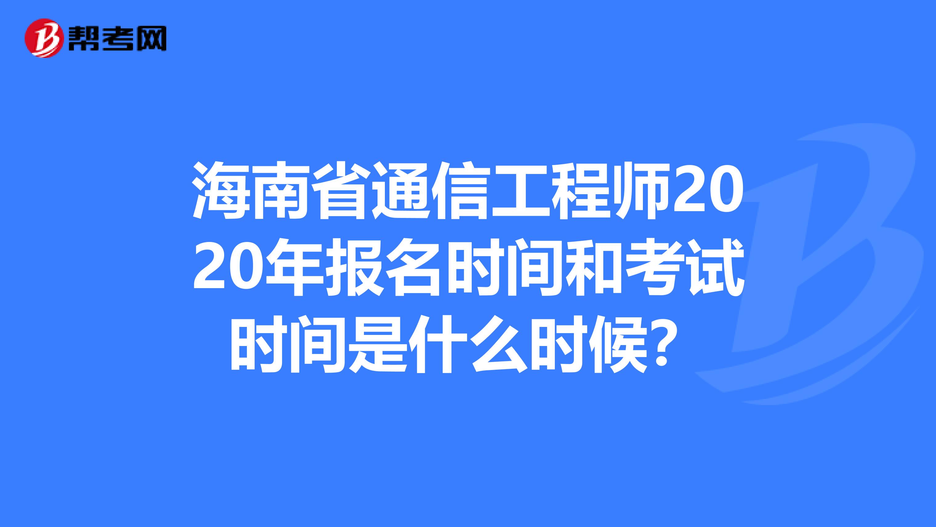 海南省通信工程师2020年报名时间和考试时间是什么时候？