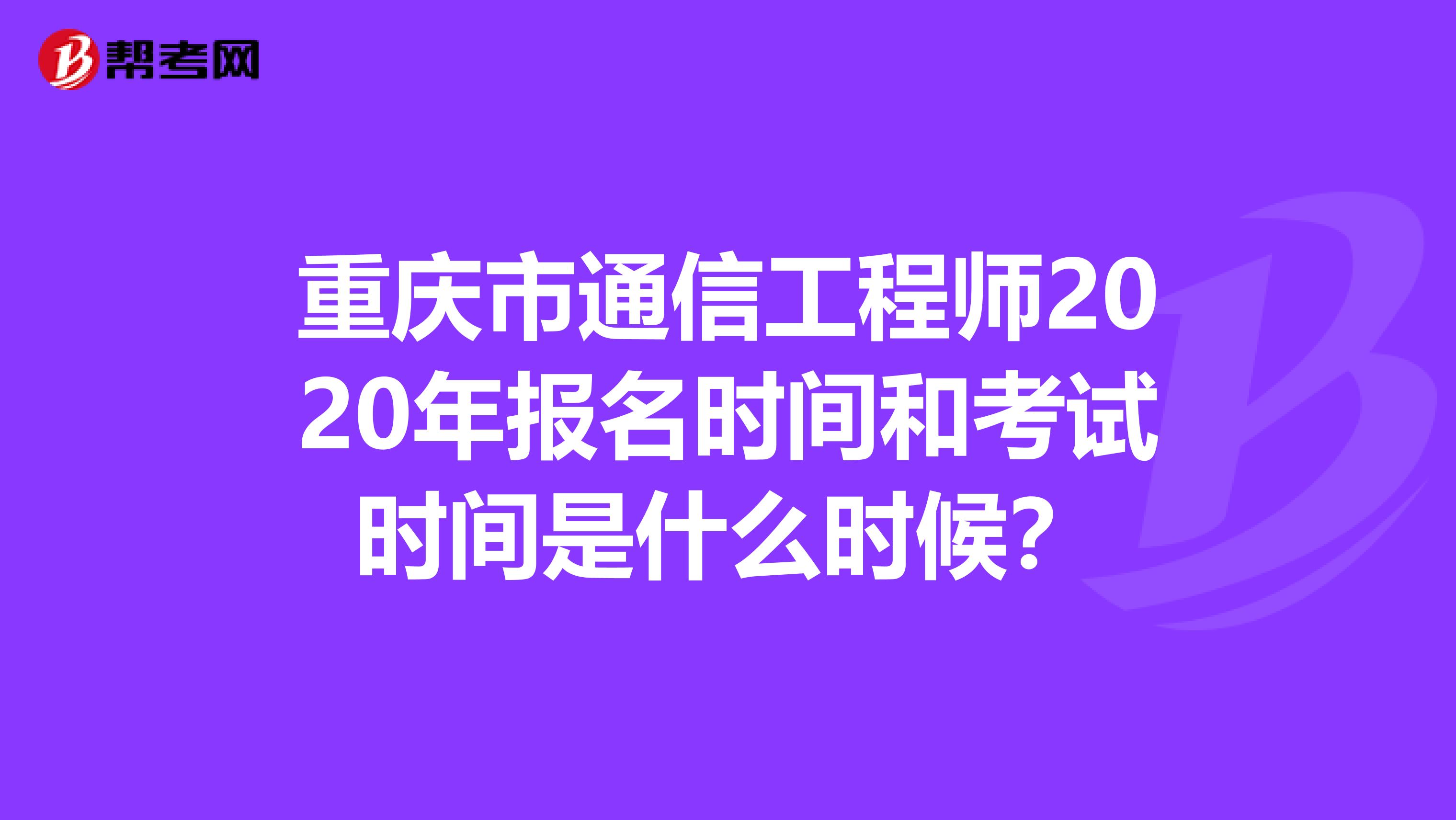 重庆市通信工程师2020年报名时间和考试时间是什么时候？