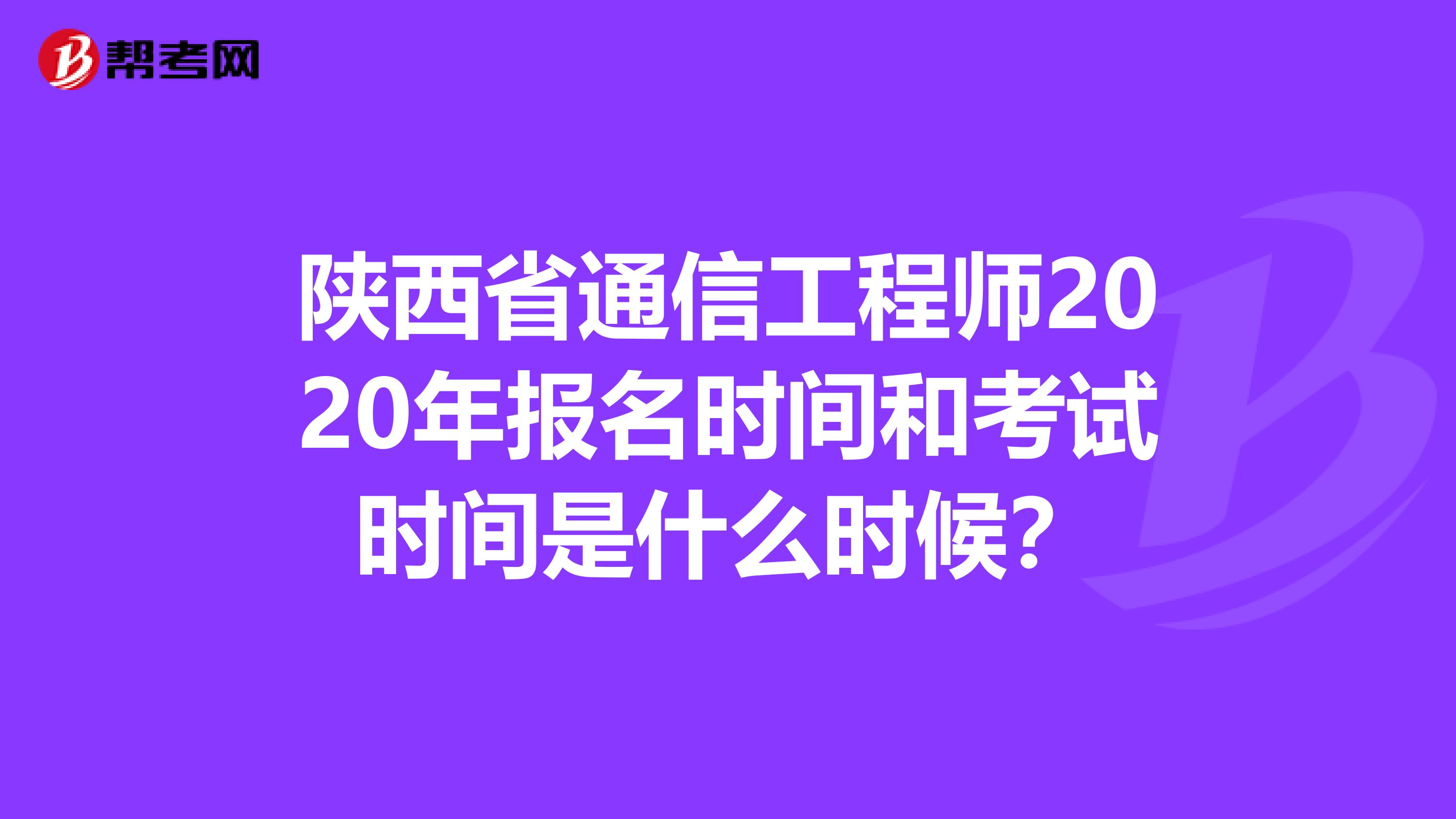 陕西省通信工程师2020年报名时间和考试时间是什么时候？