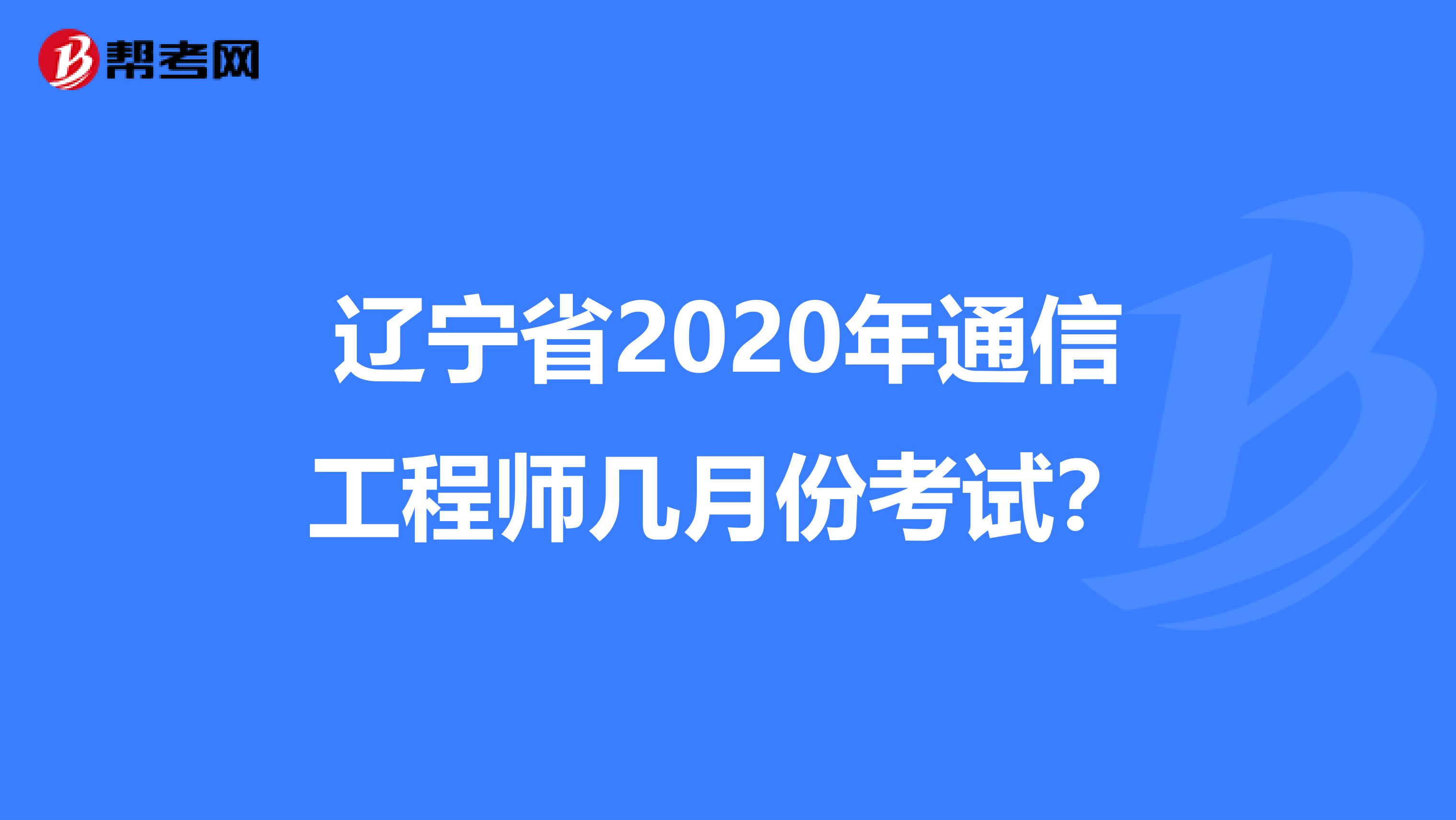 辽宁省2020年通信工程师几月份考试？