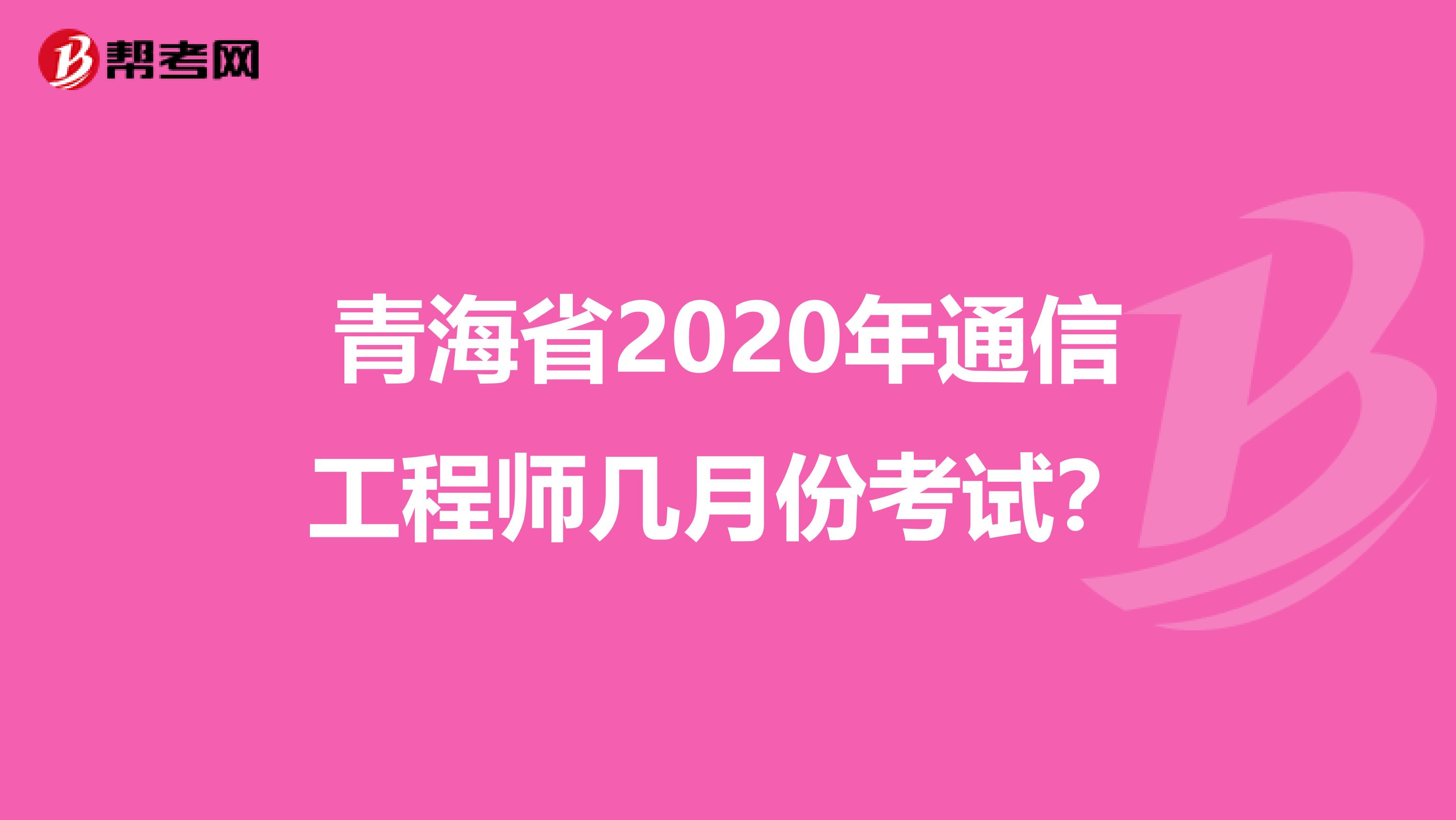 青海省2020年通信工程师几月份考试？