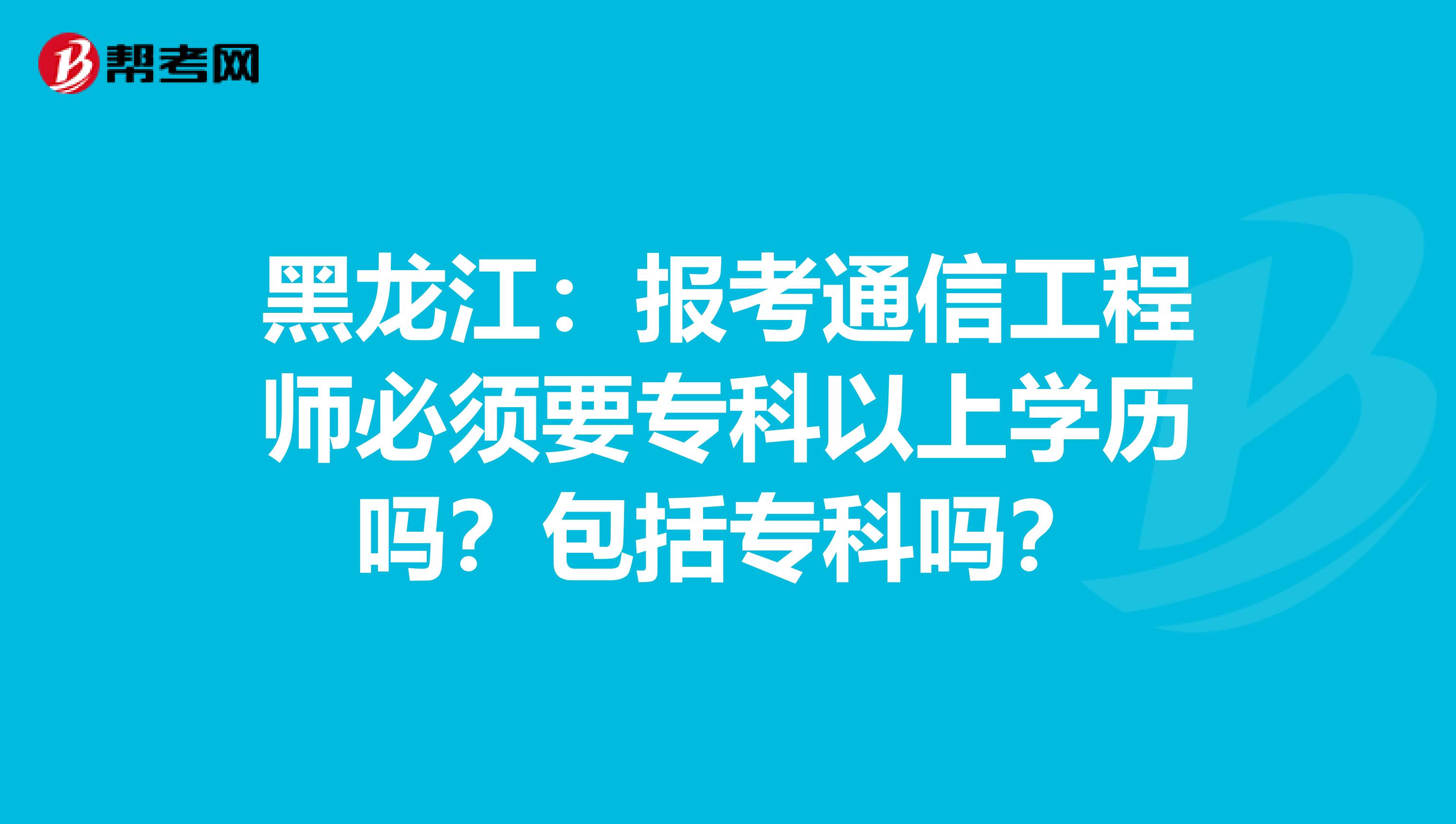 黑龙江：报考通信工程师必须要专科以上学历吗？包括专科吗？