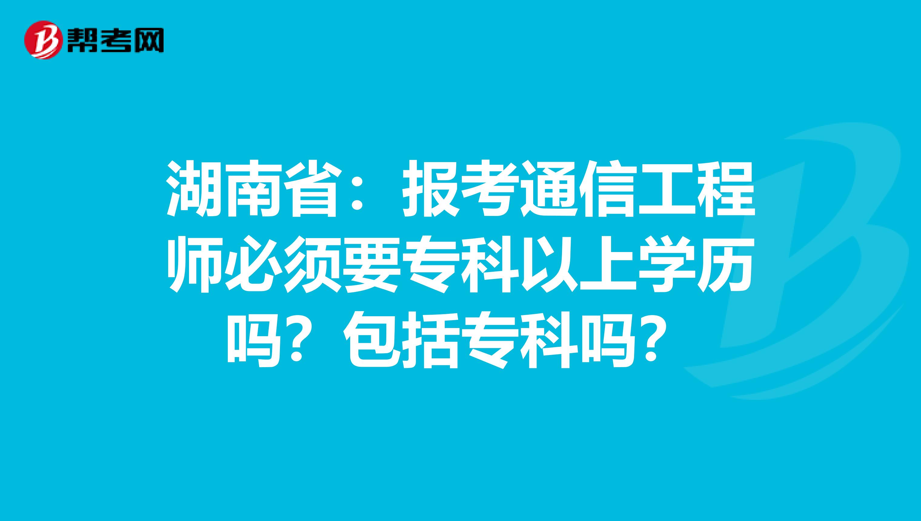 湖南省：报考通信工程师必须要专科以上学历吗？包括专科吗？