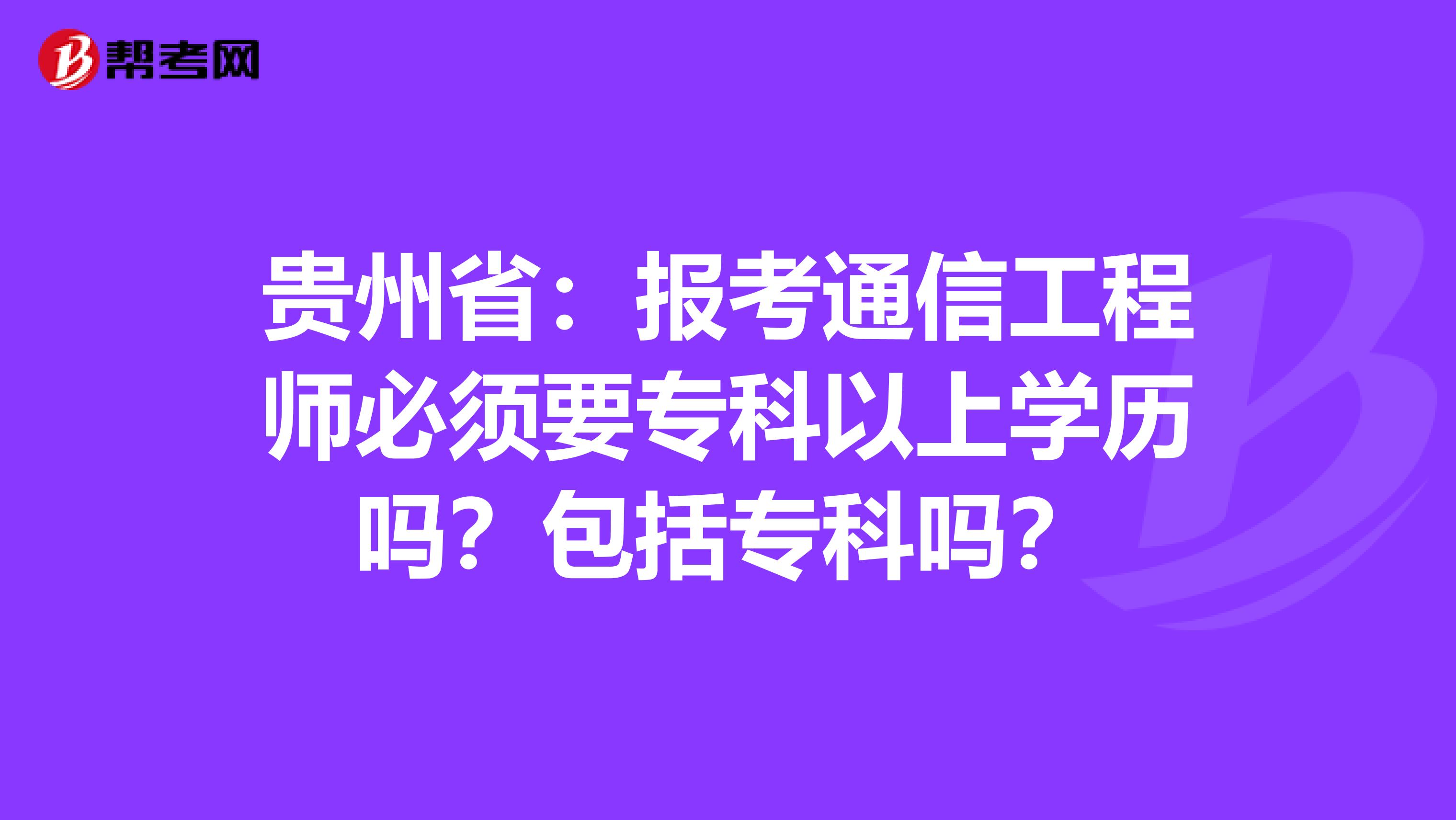 贵州省：报考通信工程师必须要专科以上学历吗？包括专科吗？