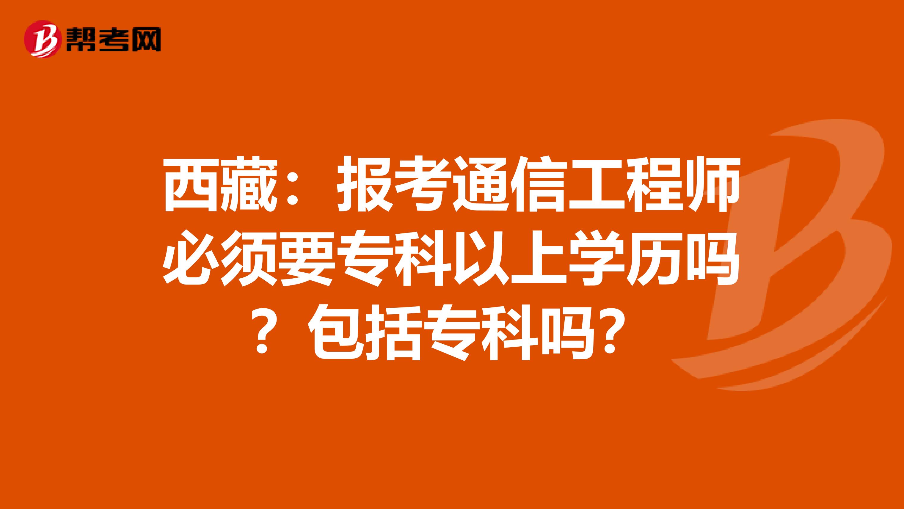 西藏：报考通信工程师必须要专科以上学历吗？包括专科吗？
