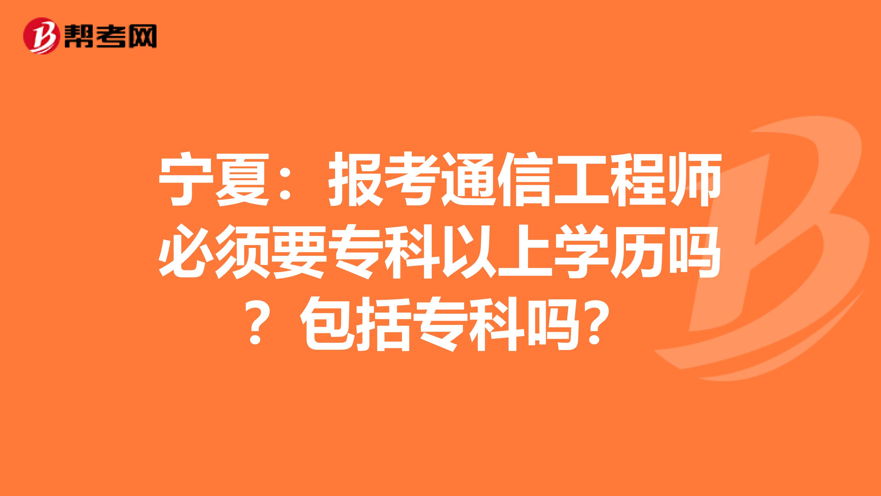 宁夏：报考通信工程师必须要专科以上学历吗？包括专科吗？