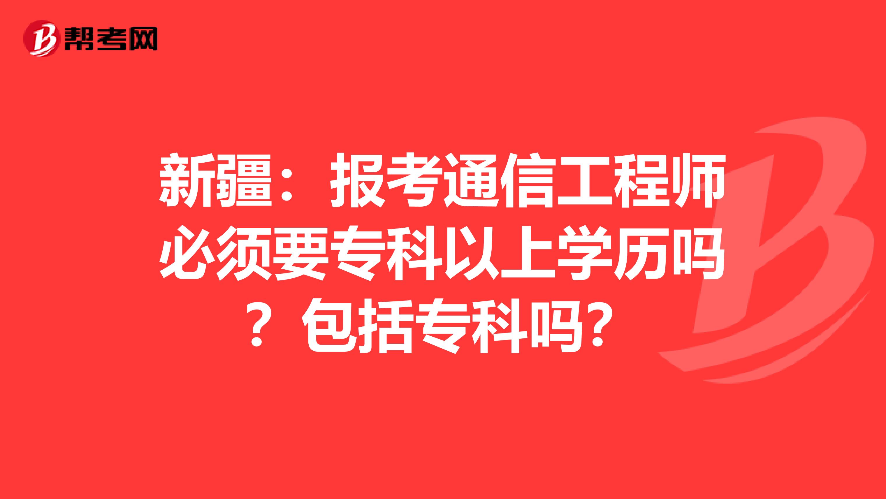 新疆：报考通信工程师必须要专科以上学历吗？包括专科吗？