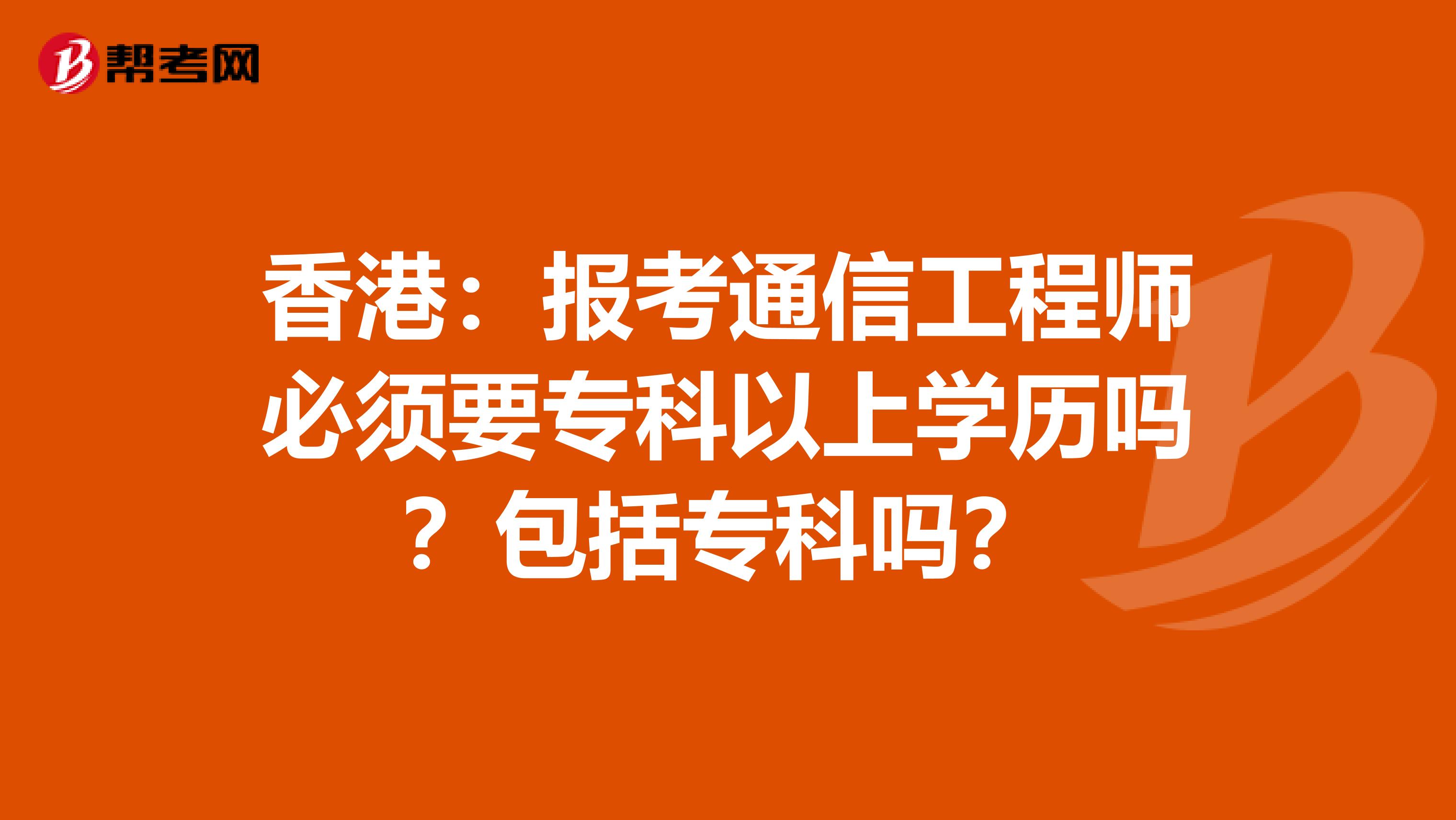 香港：报考通信工程师必须要专科以上学历吗？包括专科吗？