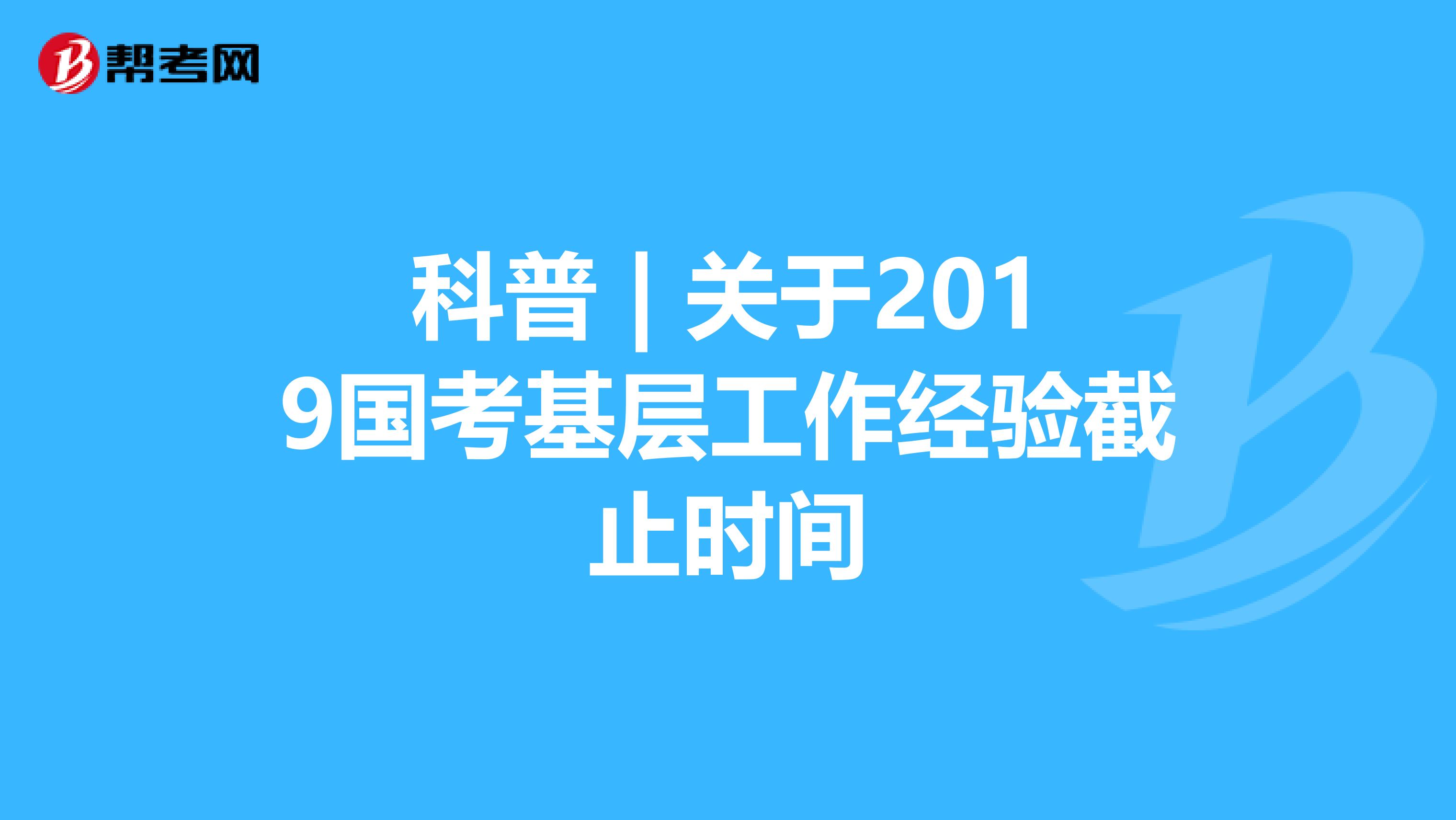 科普 | 關(guān)于2019國考基層工作經(jīng)驗(yàn)截止時(shí)間