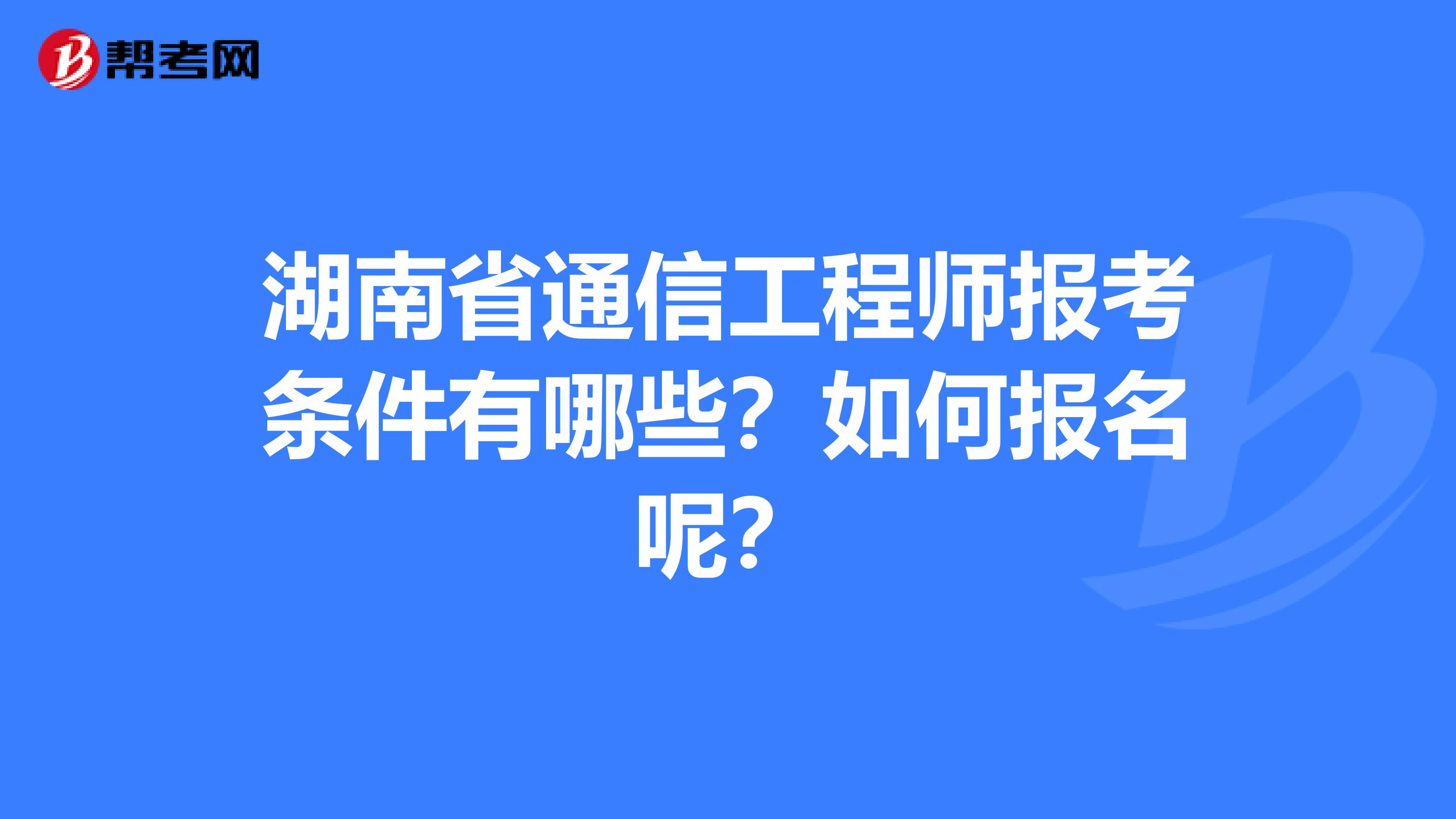 湖南省通信工程师报考条件有哪些？如何报名呢？