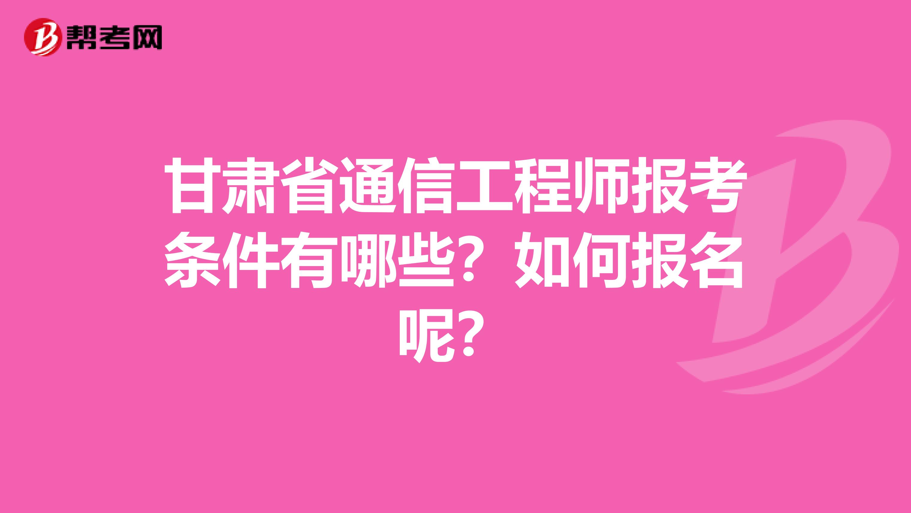 甘肃省通信工程师报考条件有哪些?如何报名呢?