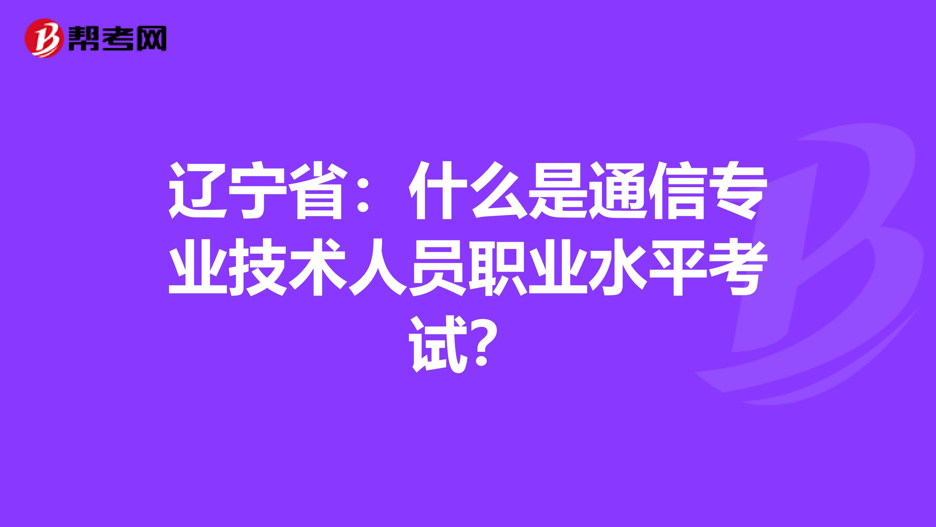 辽宁省：什么是通信专业技术人员职业水平考试？