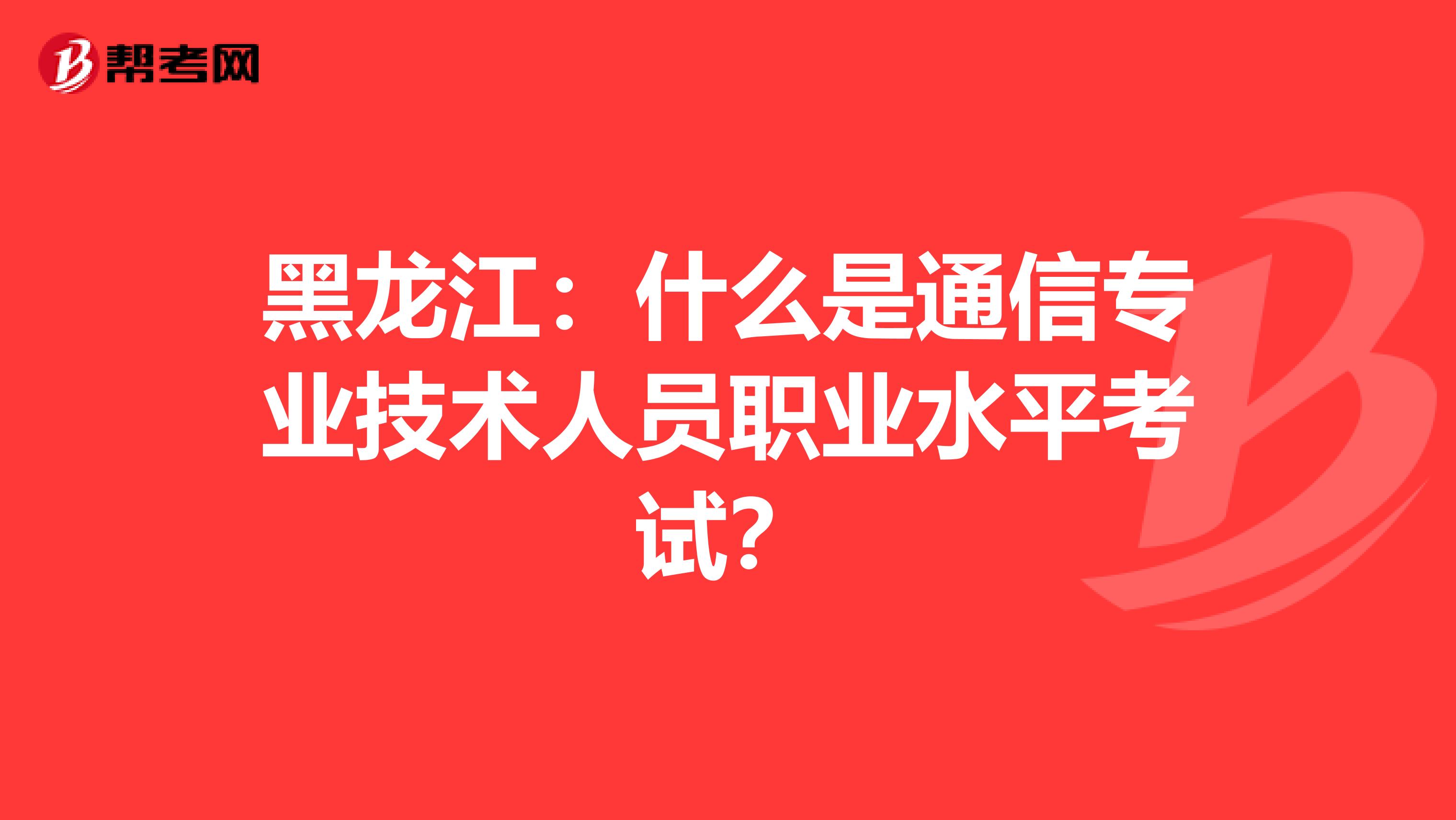 黑龙江：什么是通信专业技术人员职业水平考试？