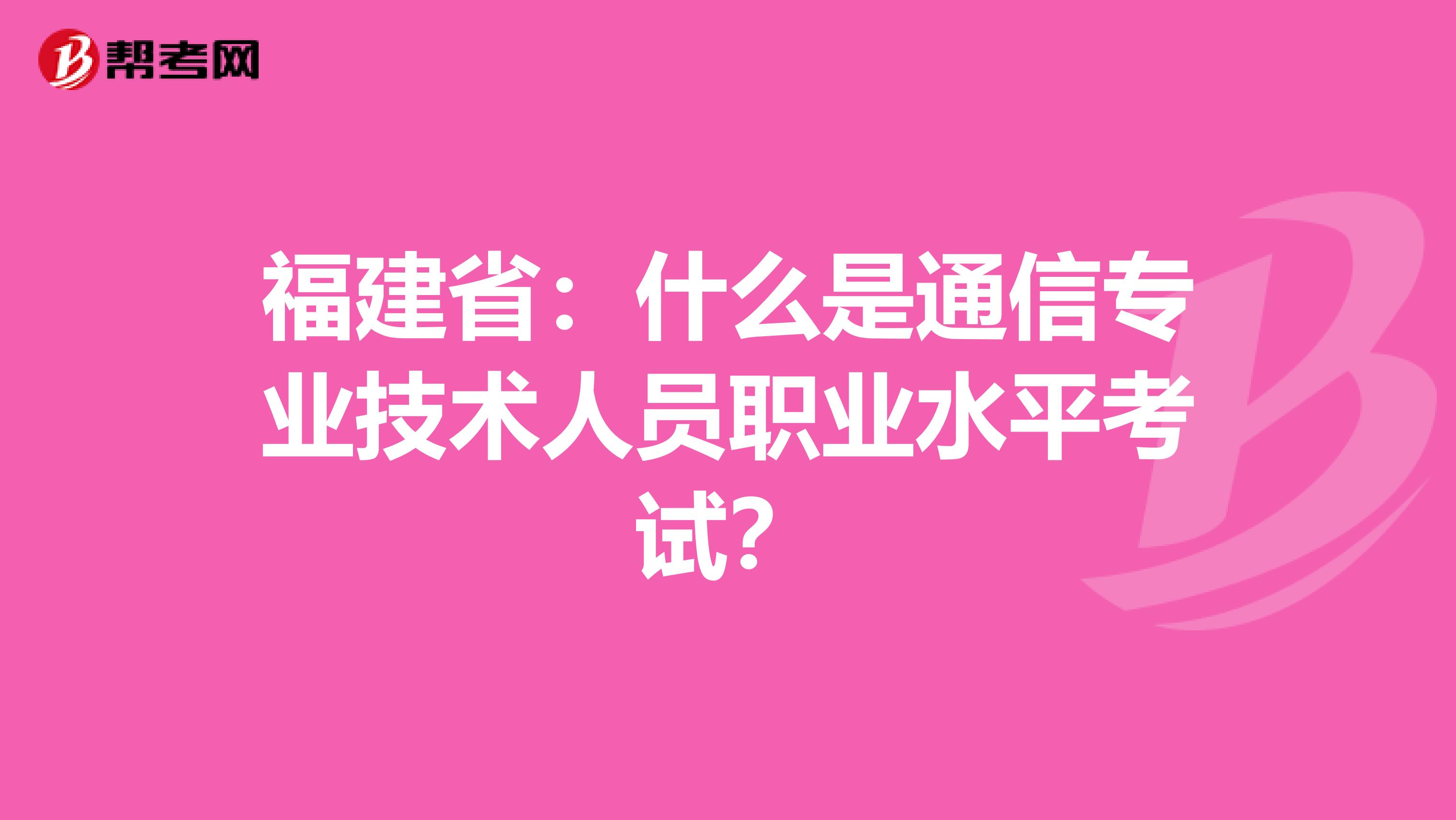 福建省：什么是通信专业技术人员职业水平考试？