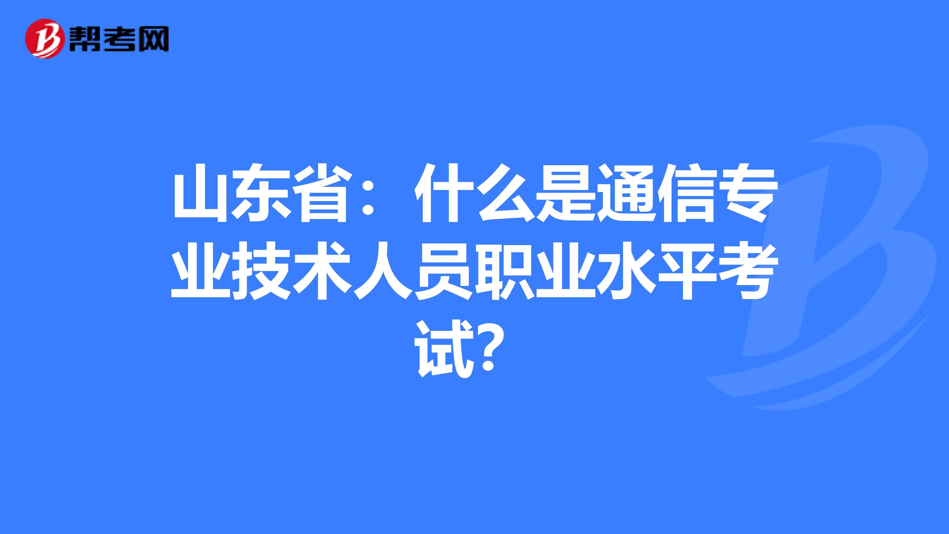 山东省：什么是通信专业技术人员职业水平考试？