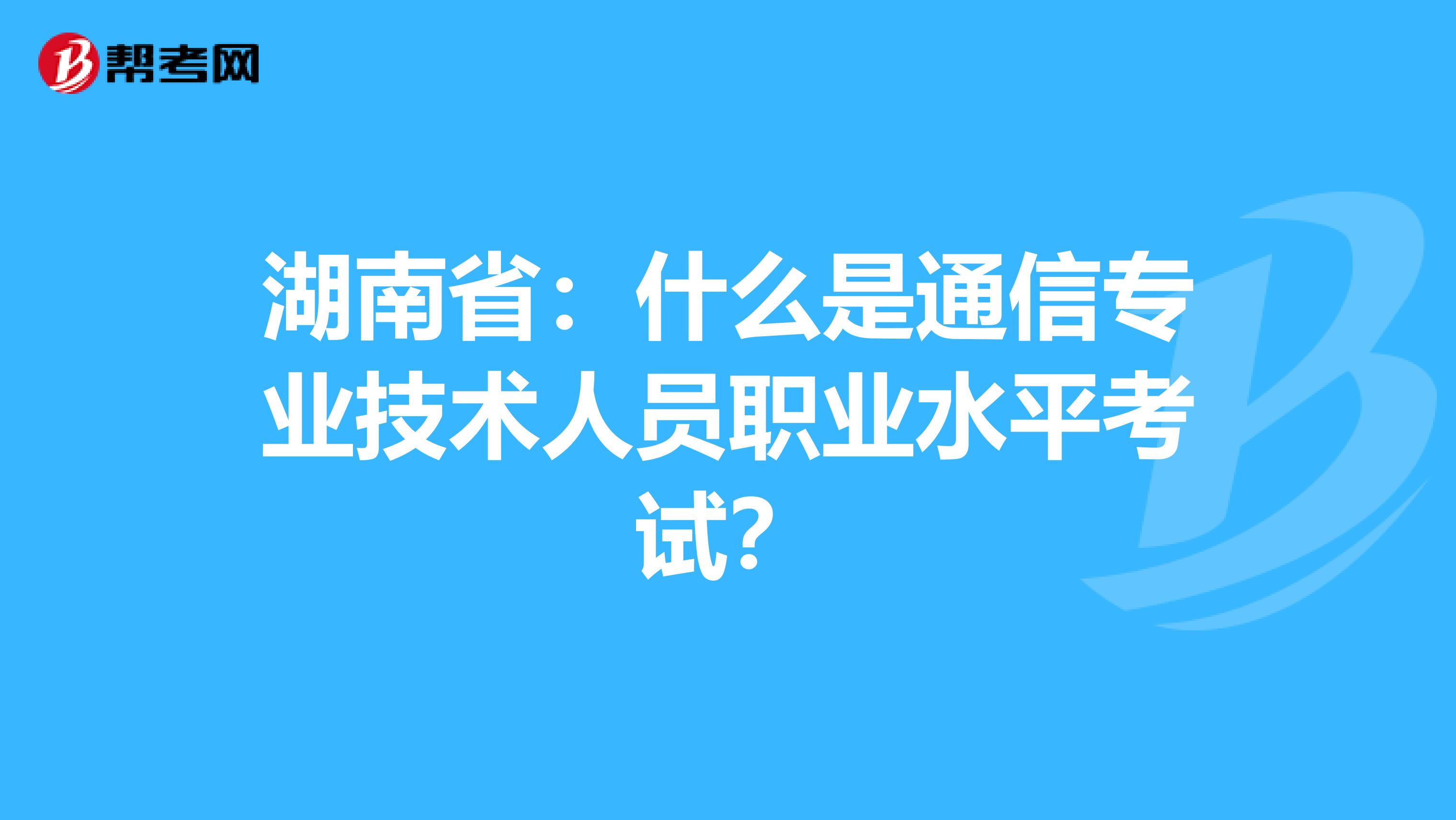 湖南省：什么是通信专业技术人员职业水平考试？
