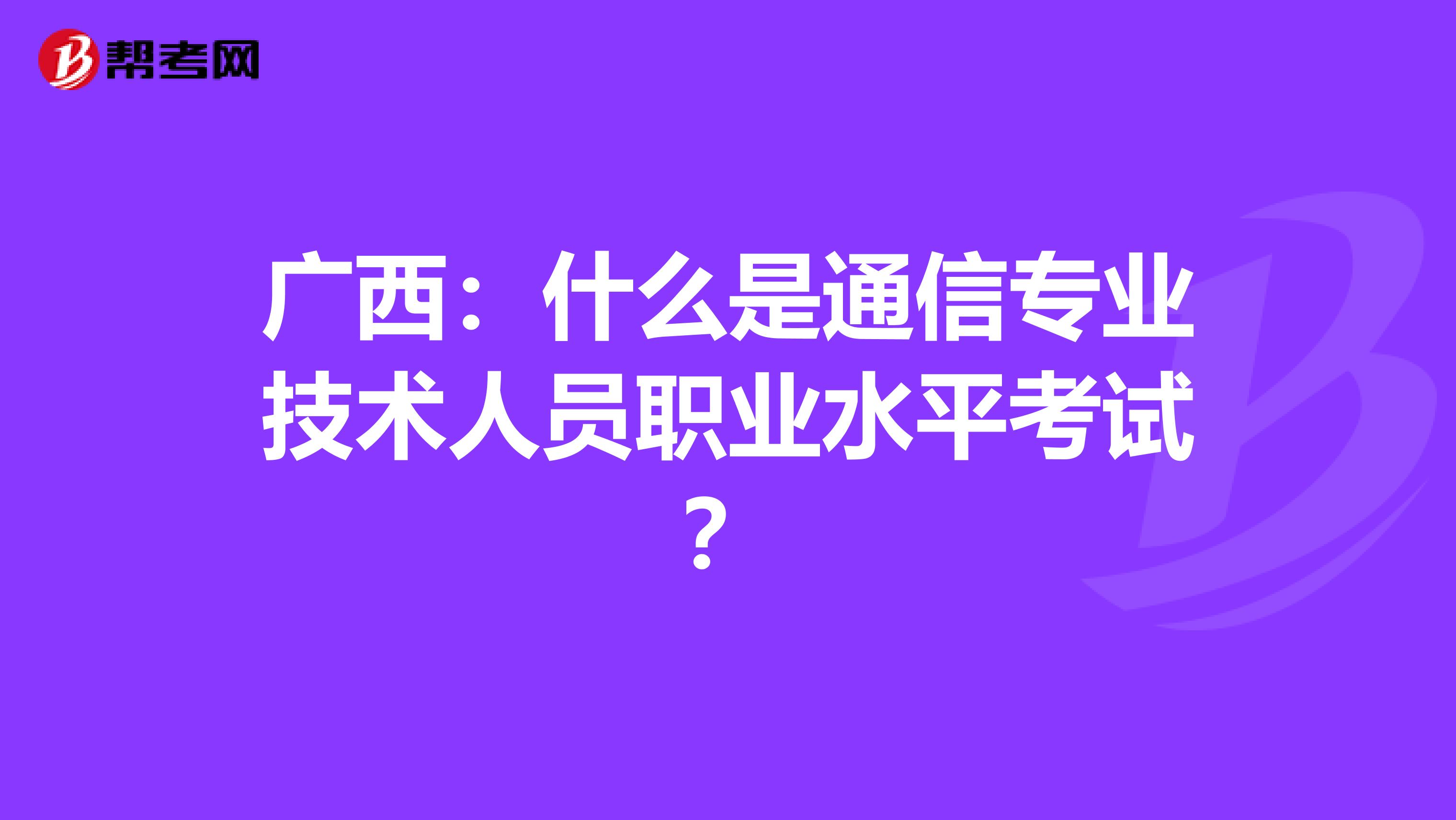 广西：什么是通信专业技术人员职业水平考试？