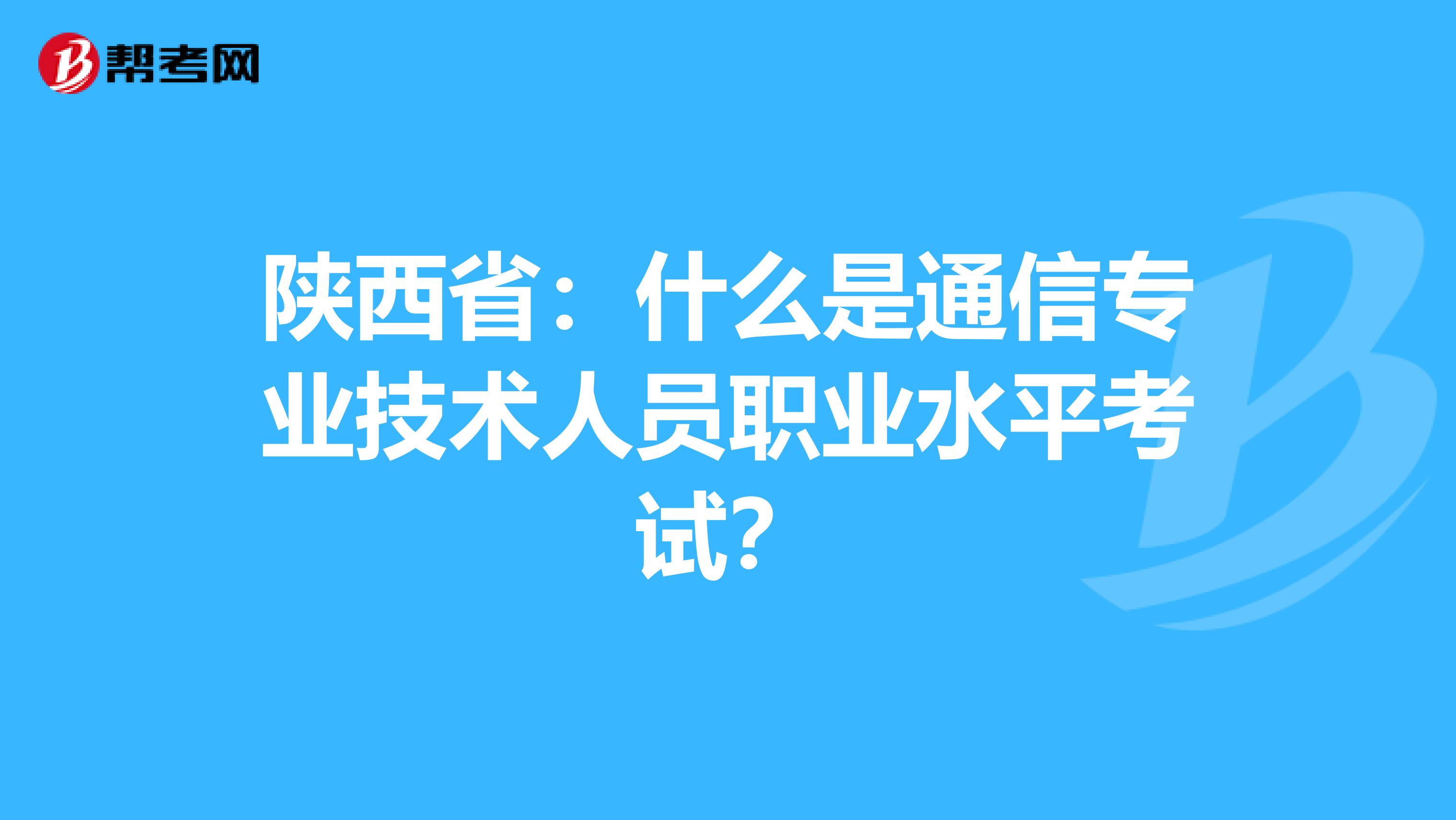 陕西省：什么是通信专业技术人员职业水平考试？