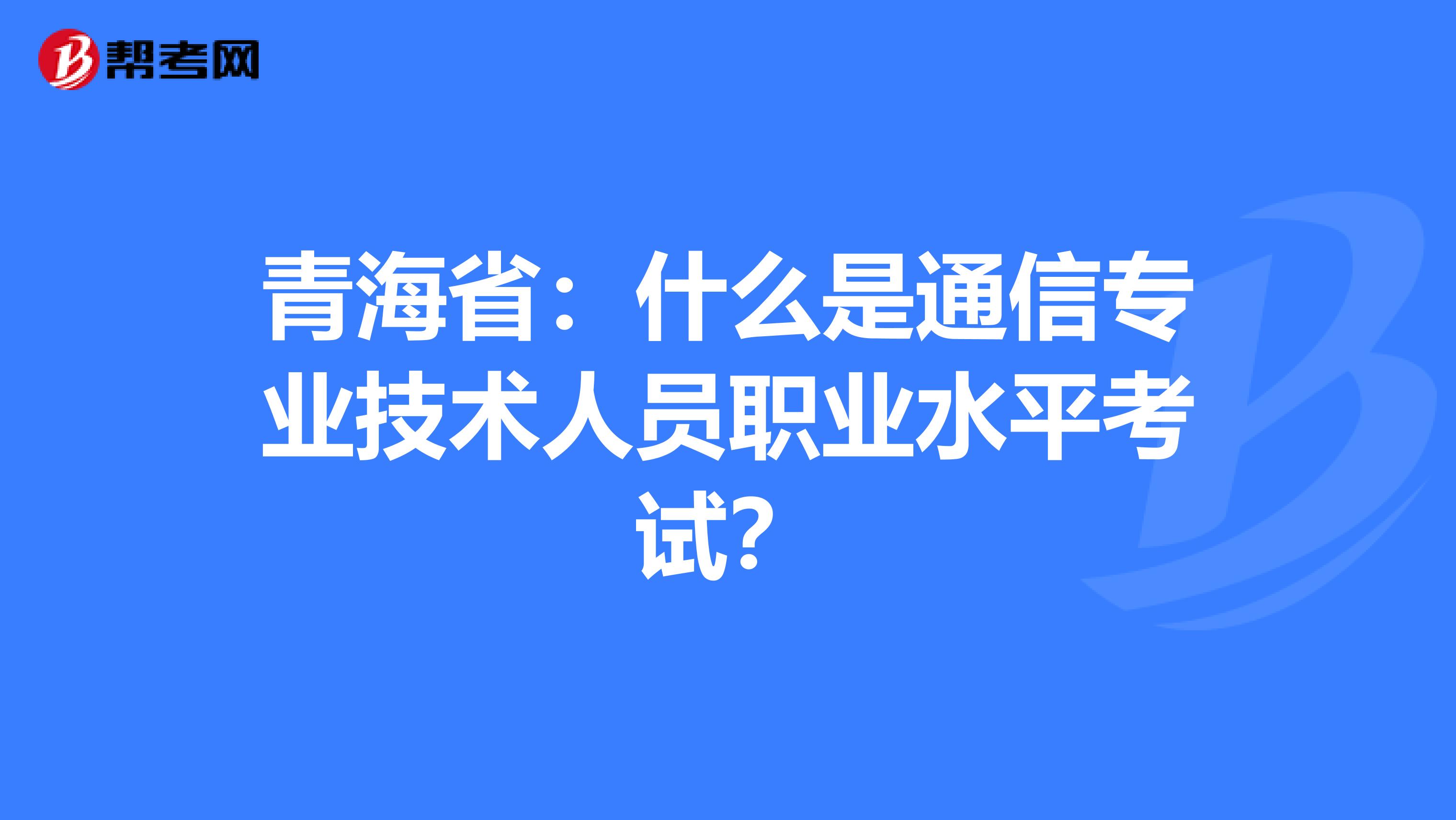 青海省：什么是通信专业技术人员职业水平考试？