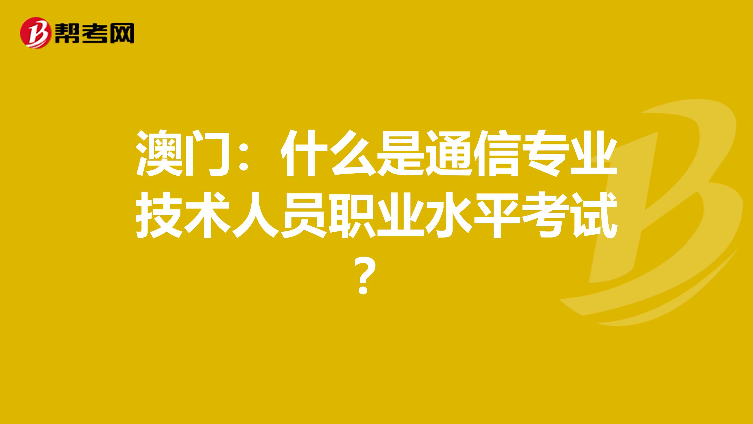 澳门：什么是通信专业技术人员职业水平考试？