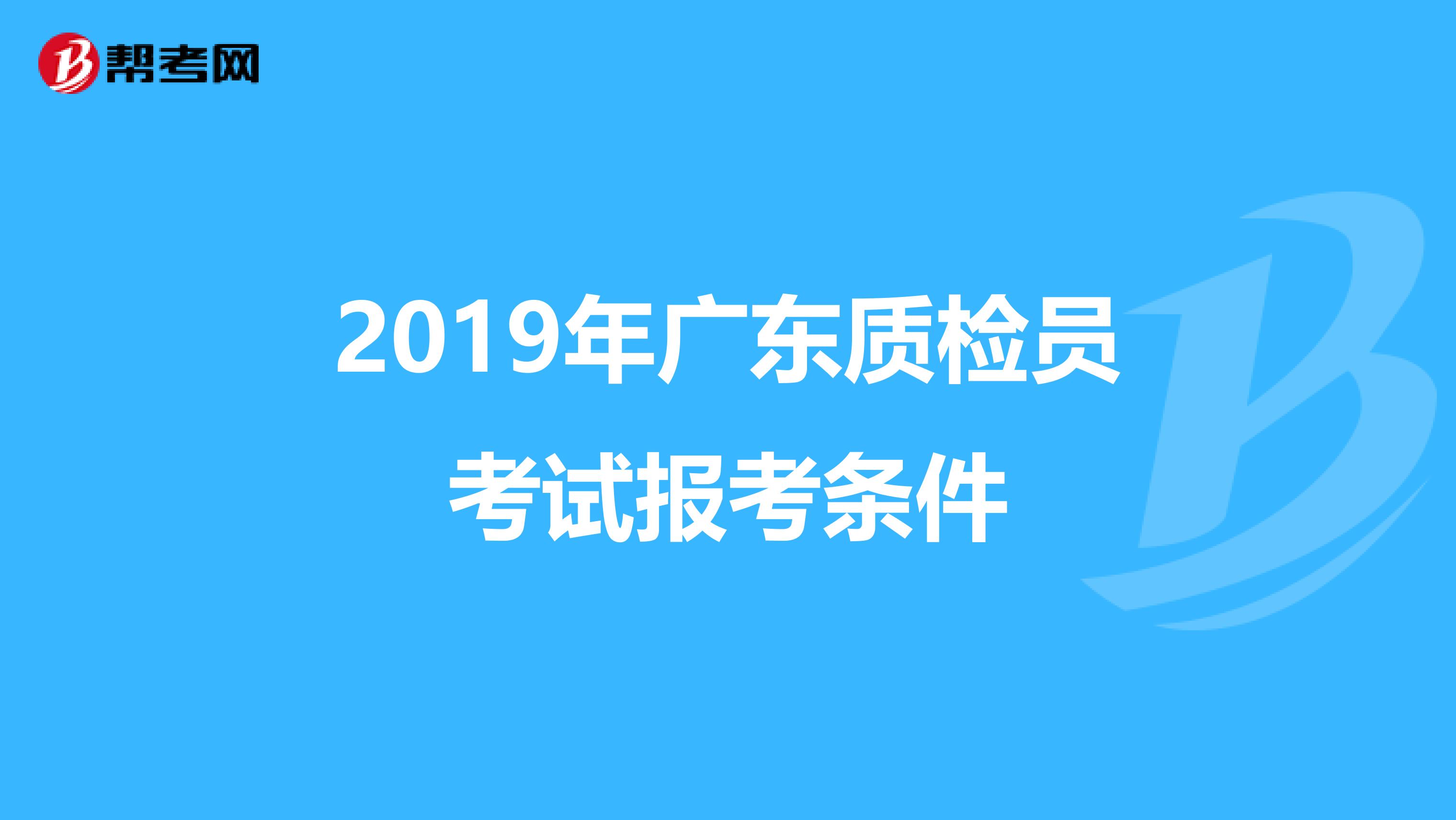 2019年广东质检员考试报考条件