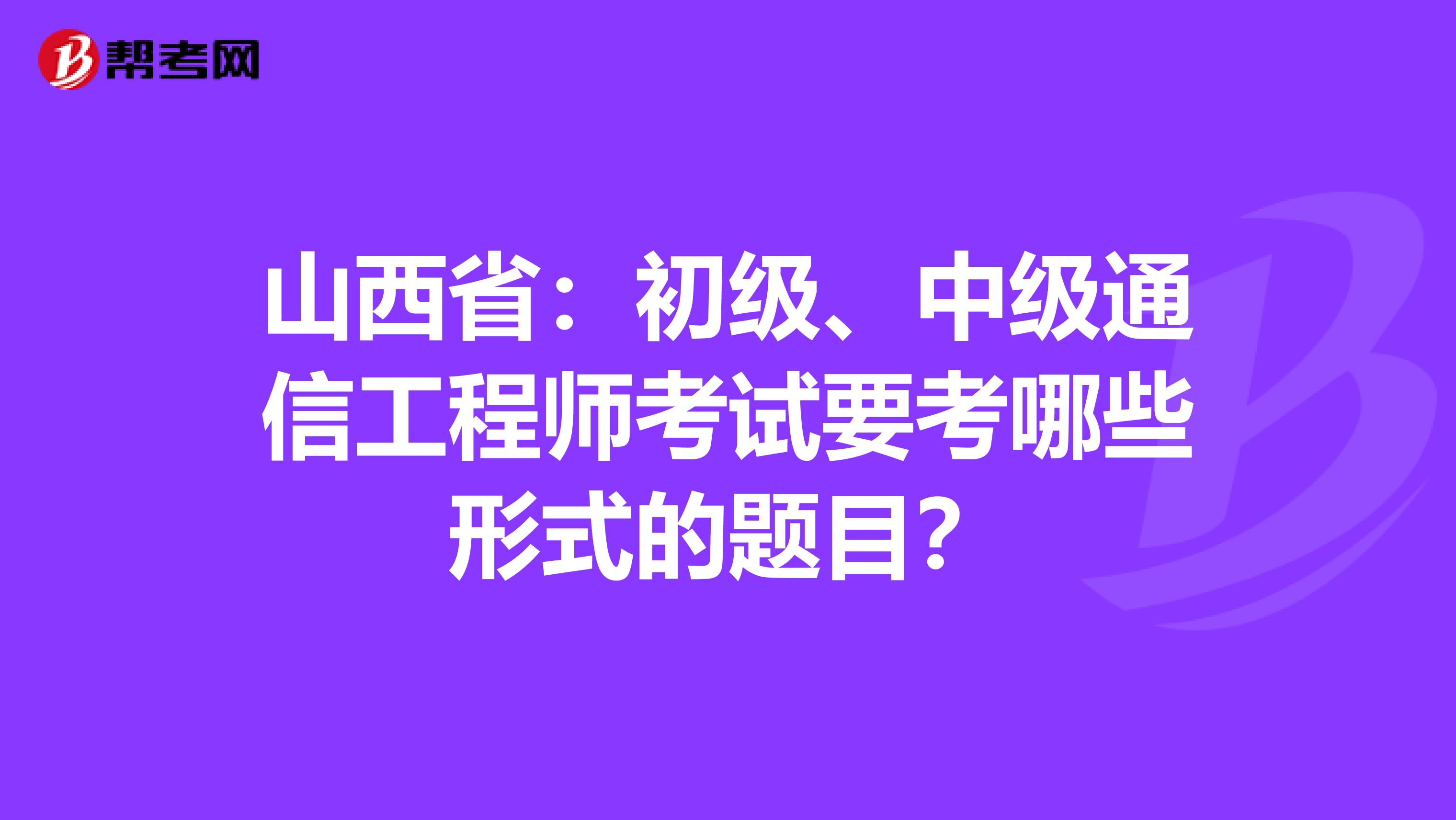 山西省:初级、中级通信工程师考试要考哪些形式的题目?