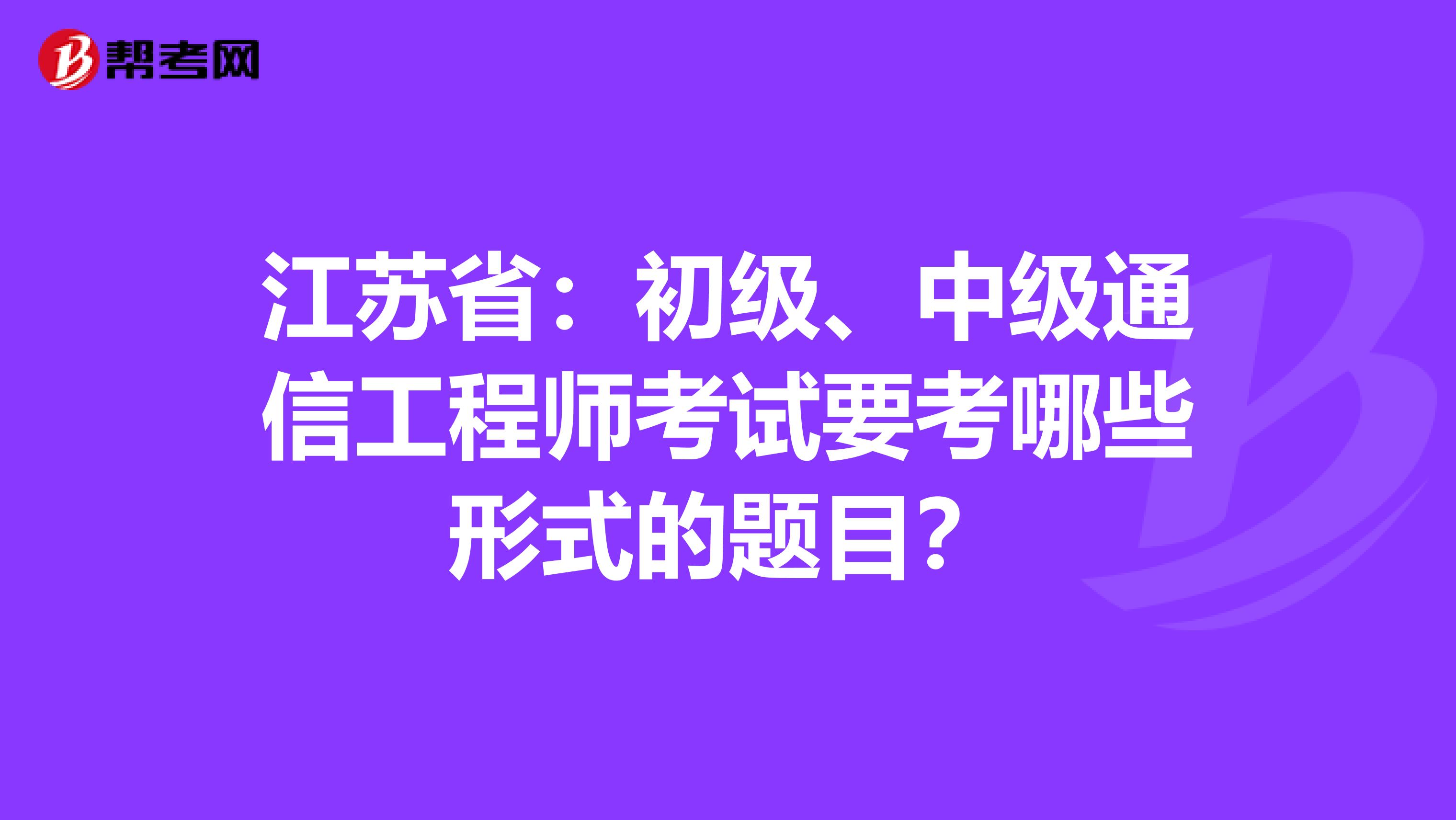 江苏省:初级、中级通信工程师考试要考哪些形式的题目?