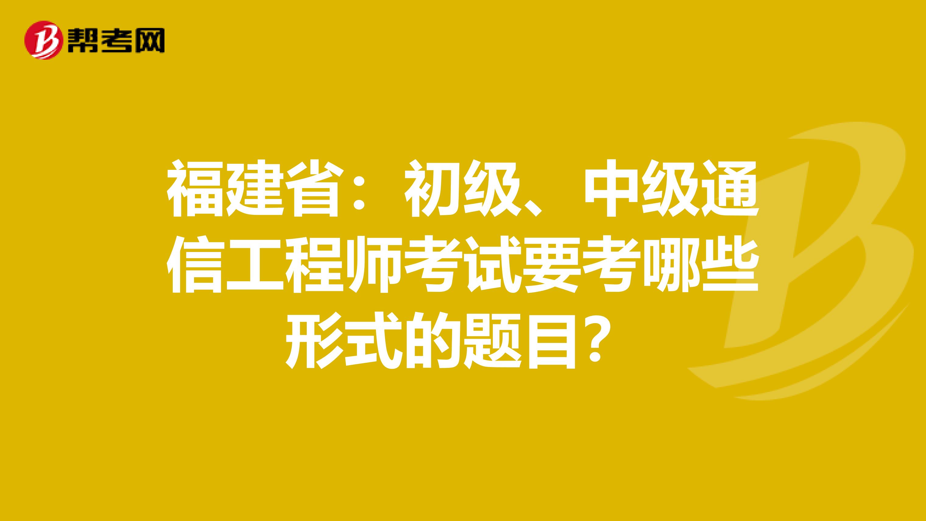 福建省:初级、中级通信工程师考试要考哪些形式的题目?