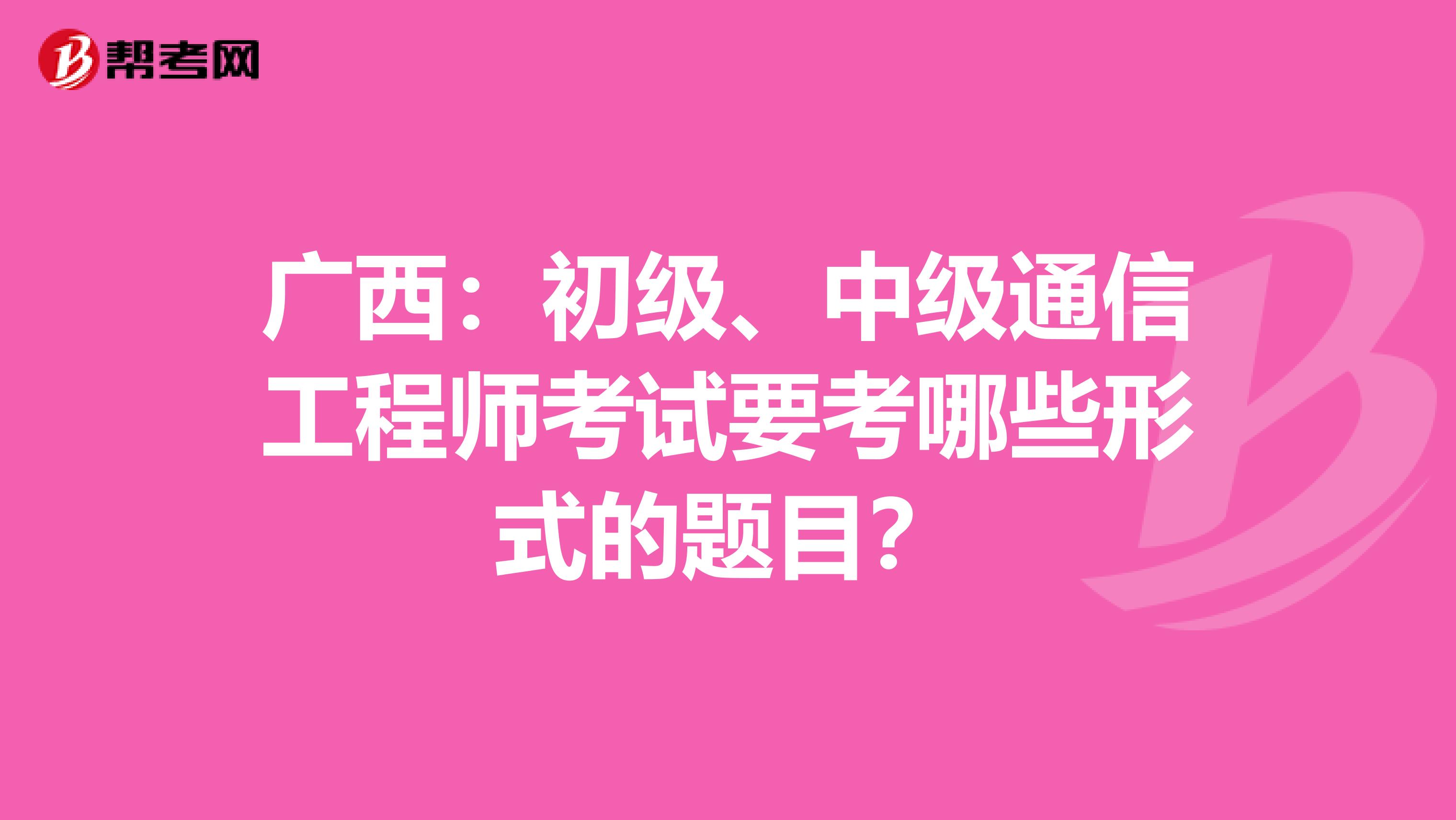 广西：初级、中级通信工程师考试要考哪些形式的题目？