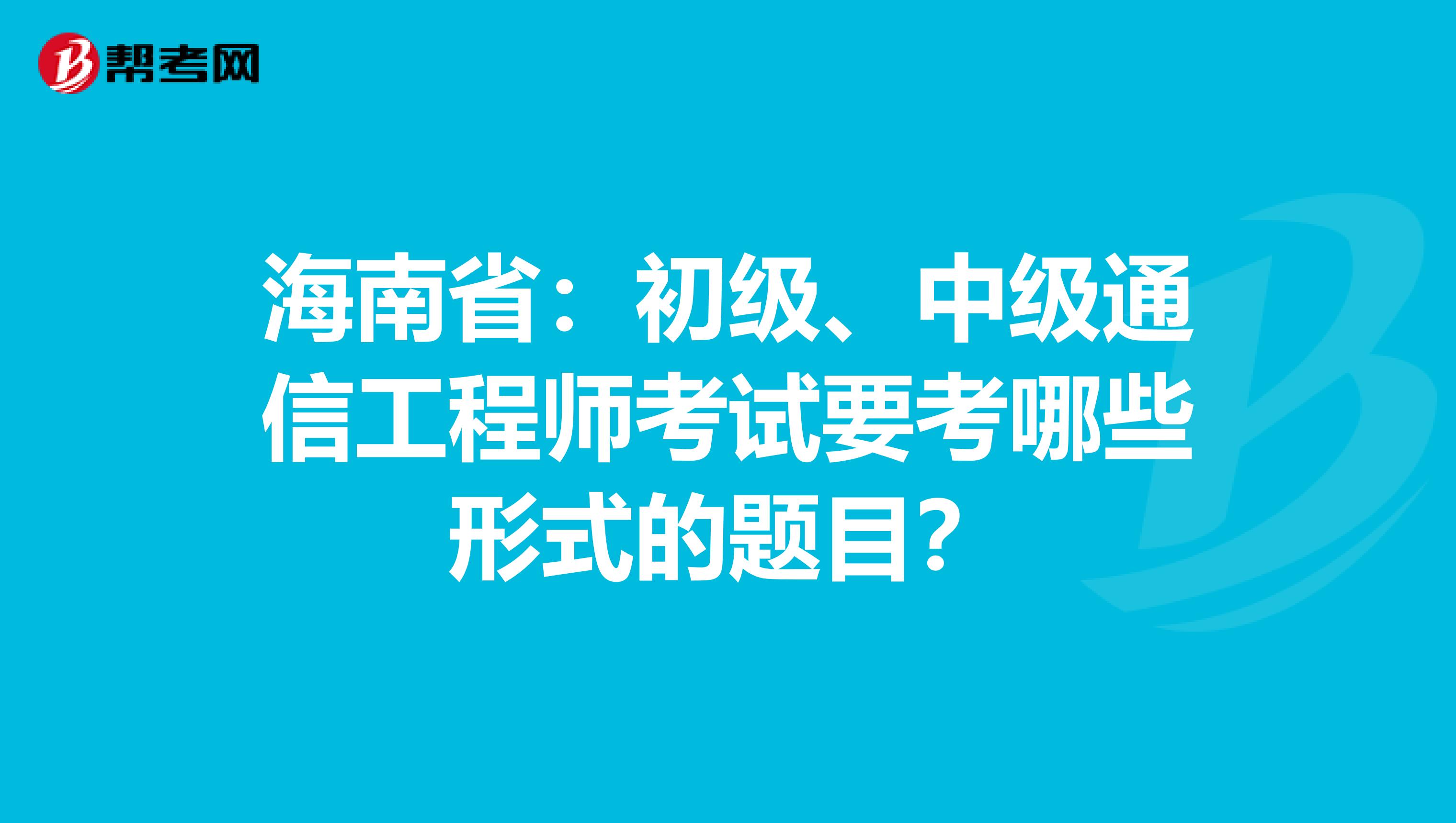 海南省：初级、中级通信工程师考试要考哪些形式的题目？