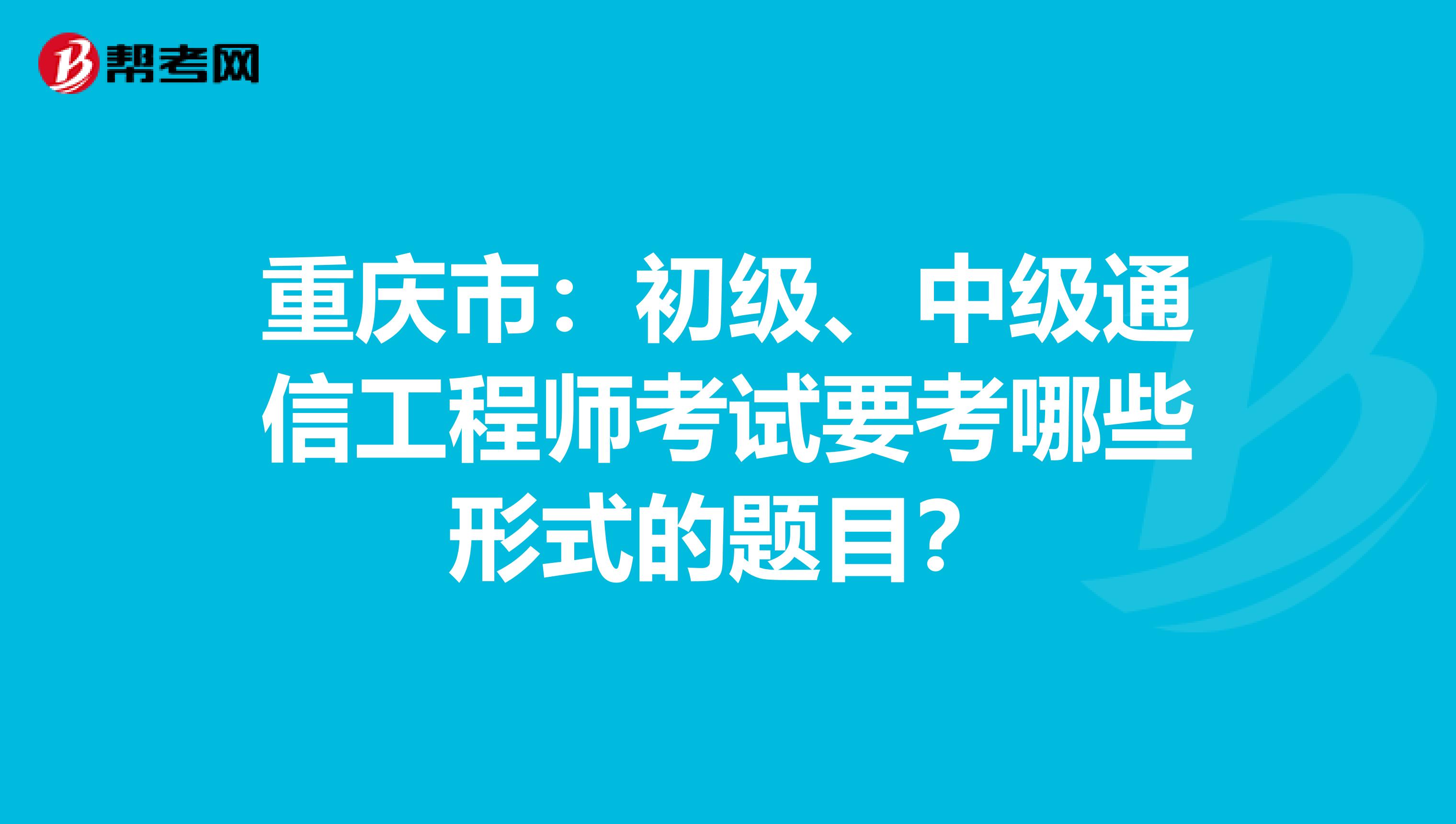 重庆市:初级、中级通信工程师考试要考哪些形式的题目?
