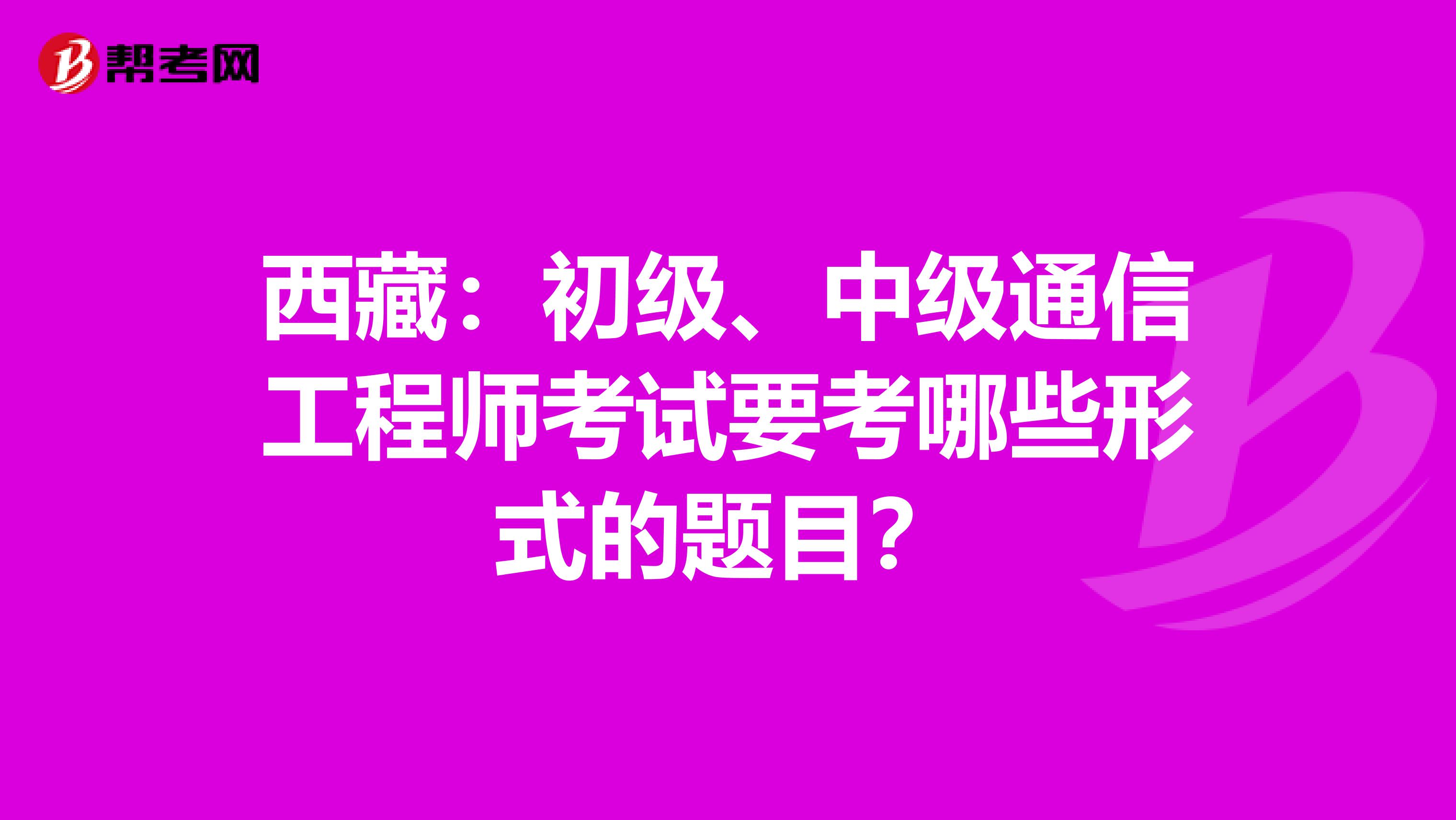 西藏:初级、中级通信工程师考试要考哪些形式的题目?